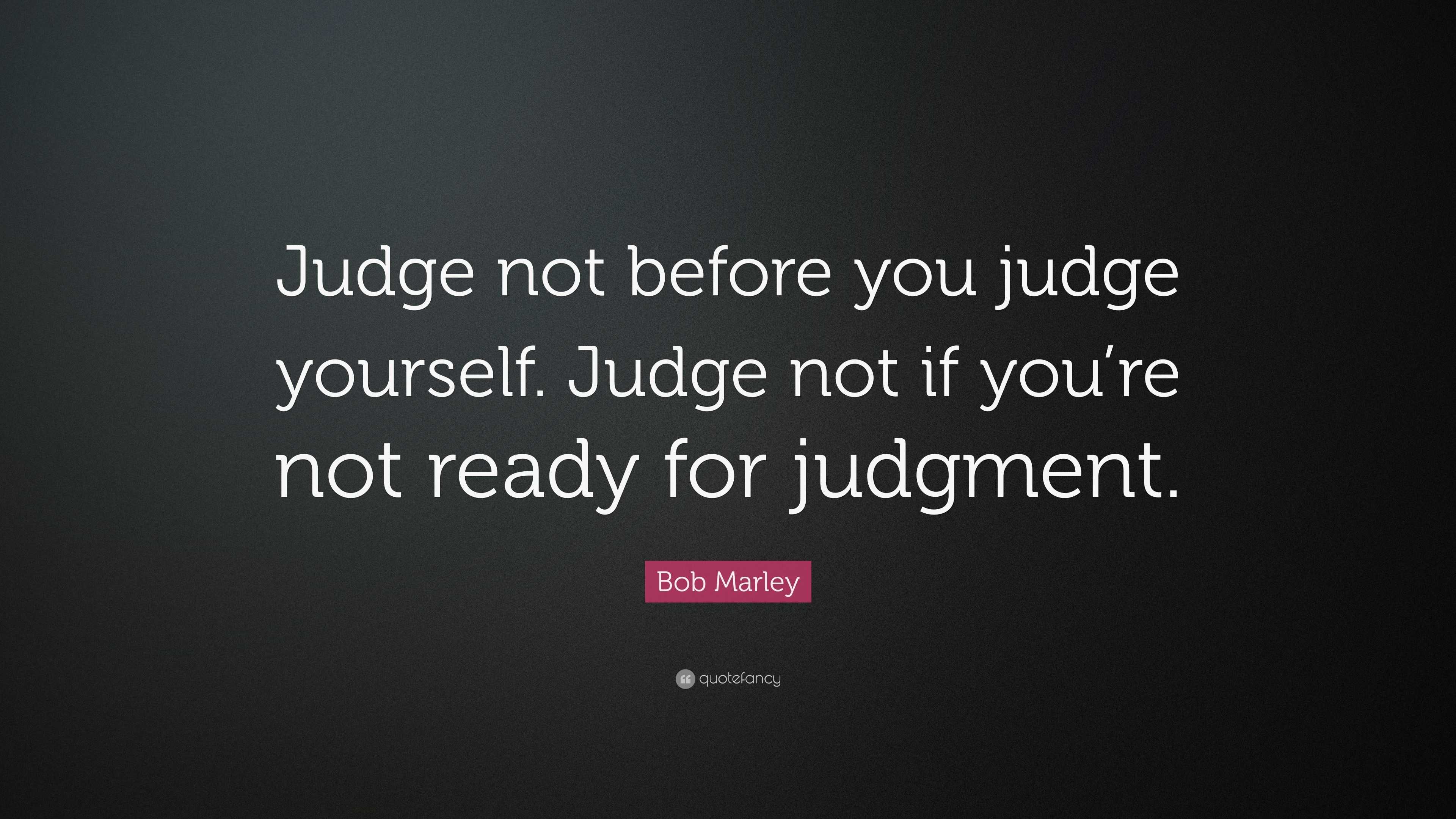 Bob Marley Quote: “Judge not before you judge yourself. Judge not if ...