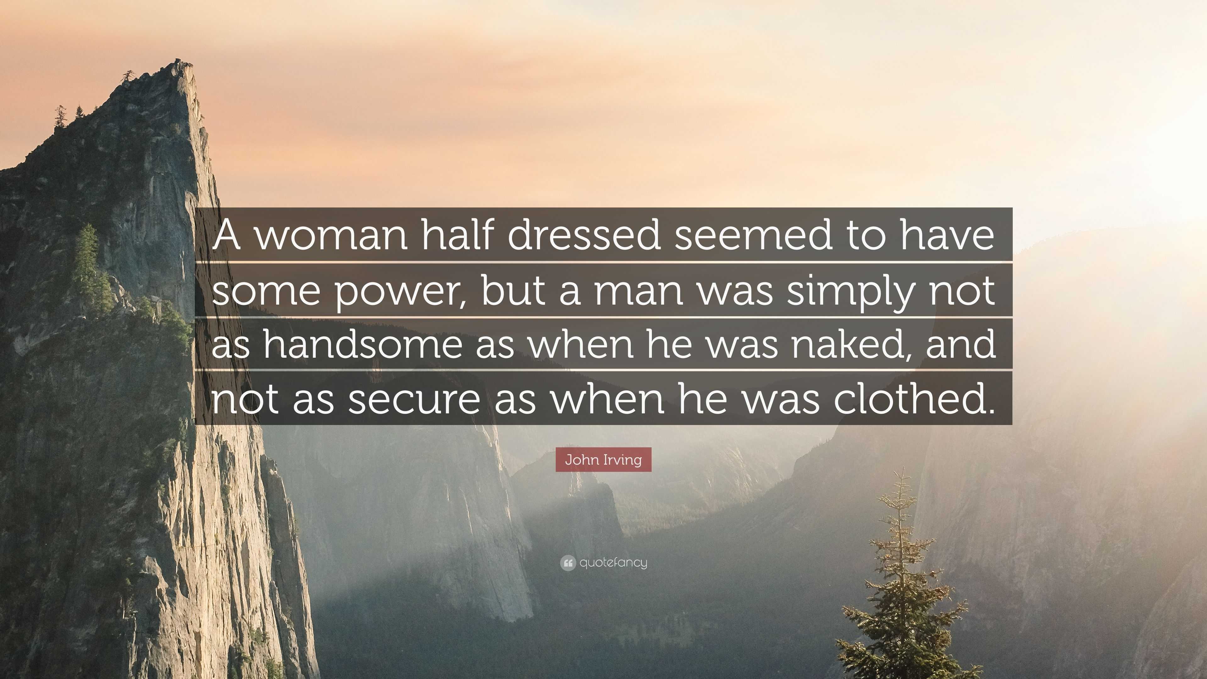 John Irving Quote: “A woman half dressed seemed to have some power, but a  man was simply not as handsome as when he was naked, and not as se...”