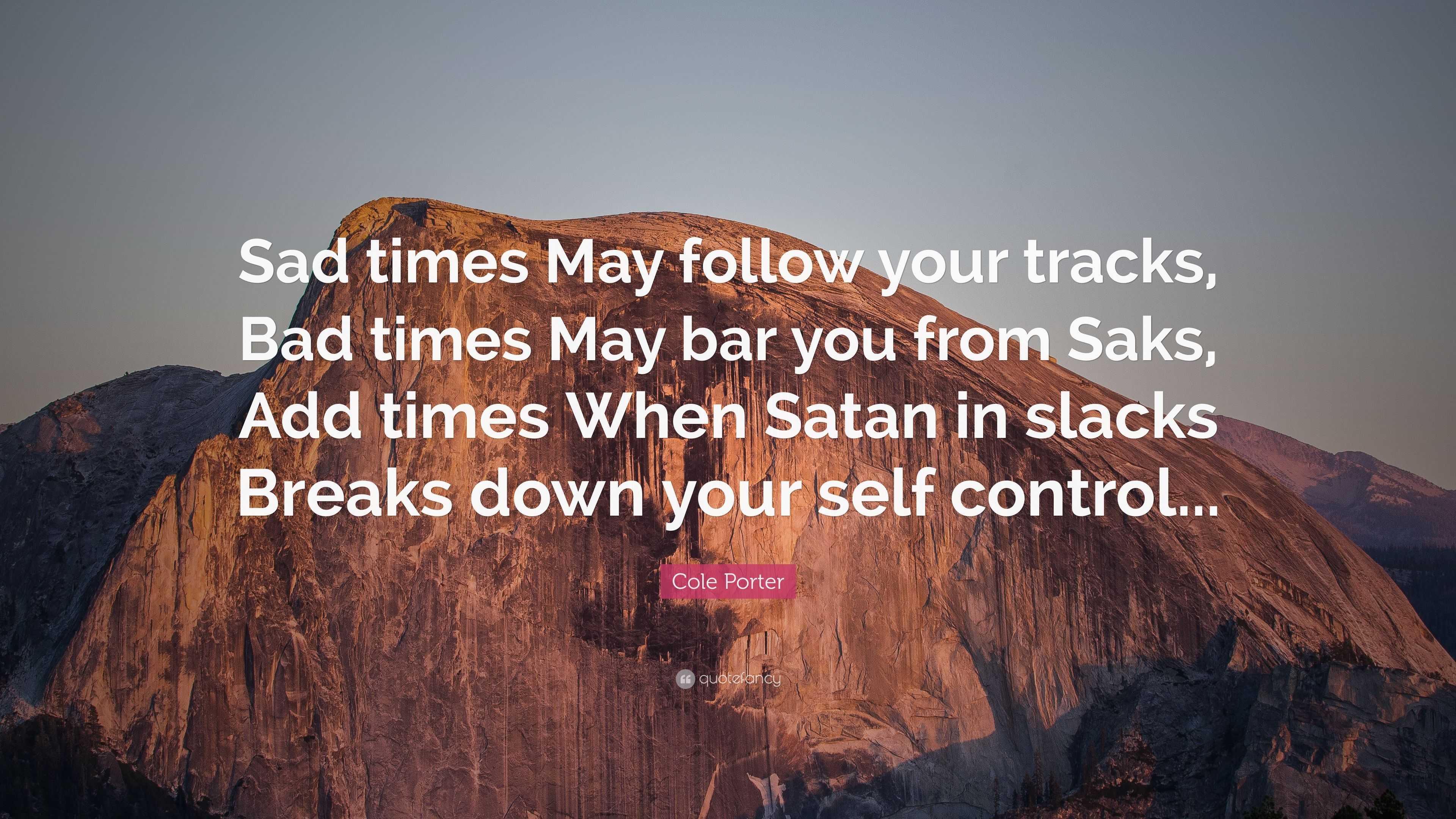 Cole Porter Quote Sad Times May Follow Your Tracks Bad Times May Bar You From Saks Add Times When Satan In Slacks Breaks Down Your Self