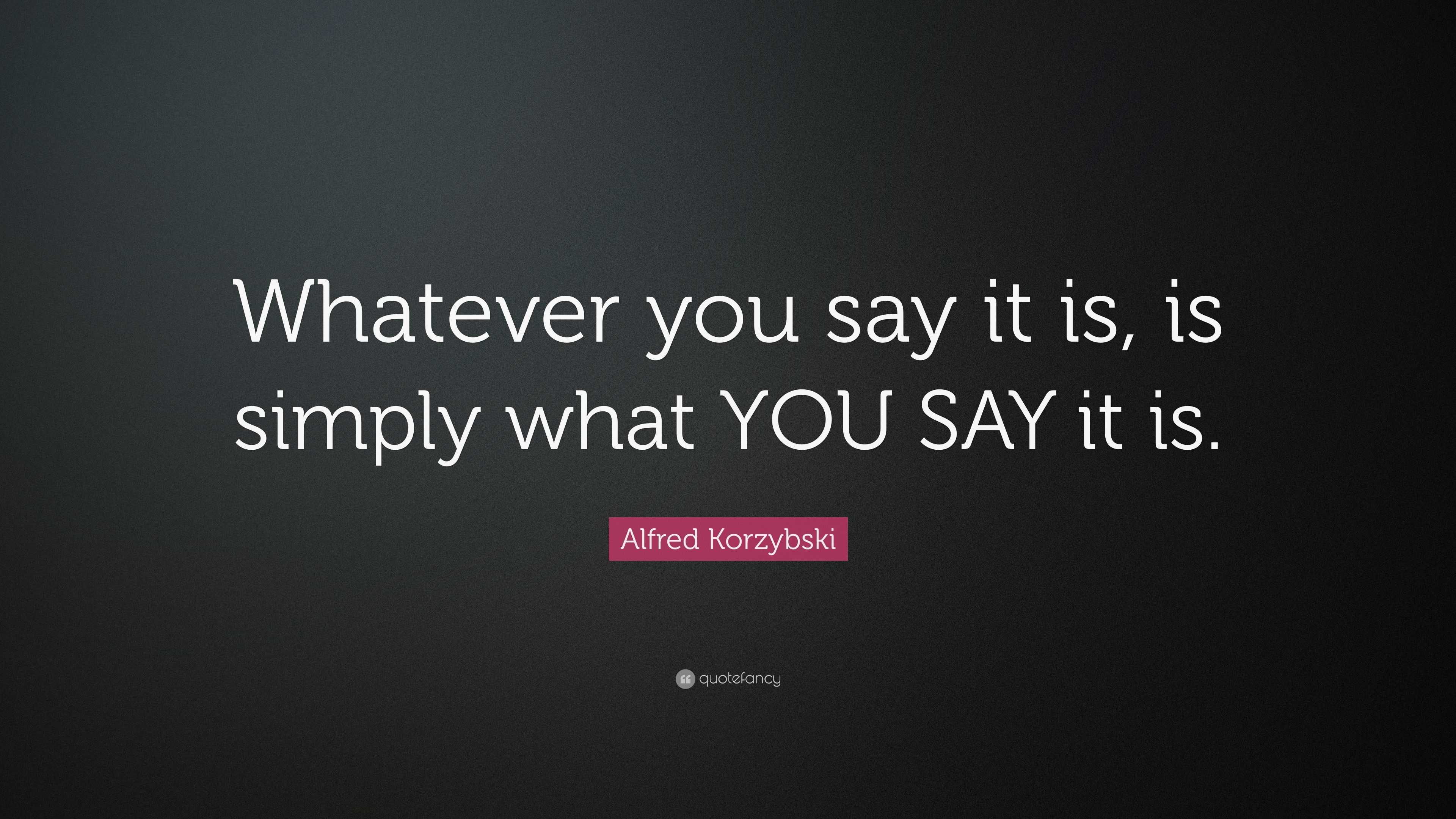 Alfred Korzybski Quote: “Whatever you say it is, is simply what YOU SAY ...