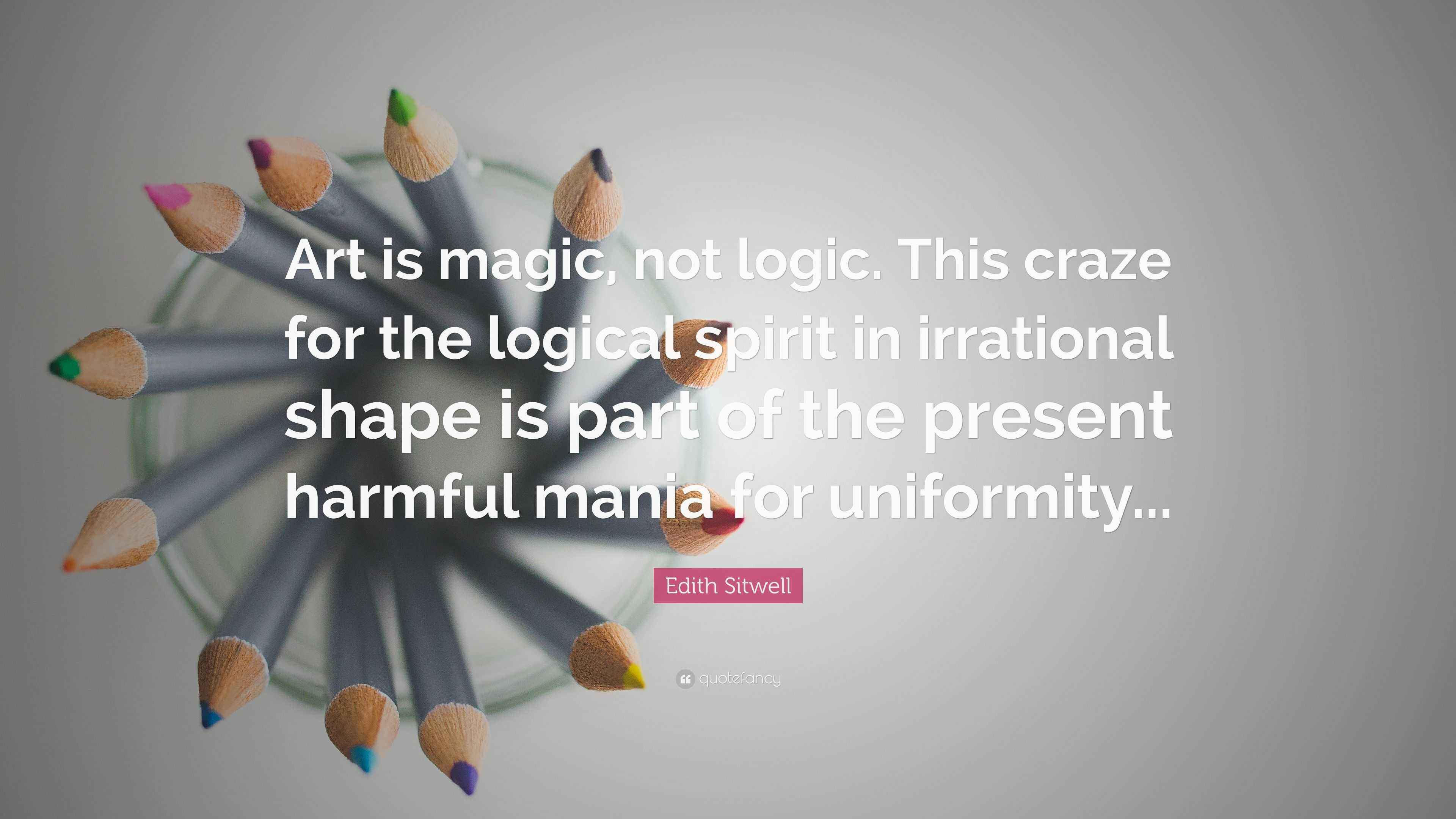 Edith Sitwell Quote: “Art is magic, not logic. This craze for the ...