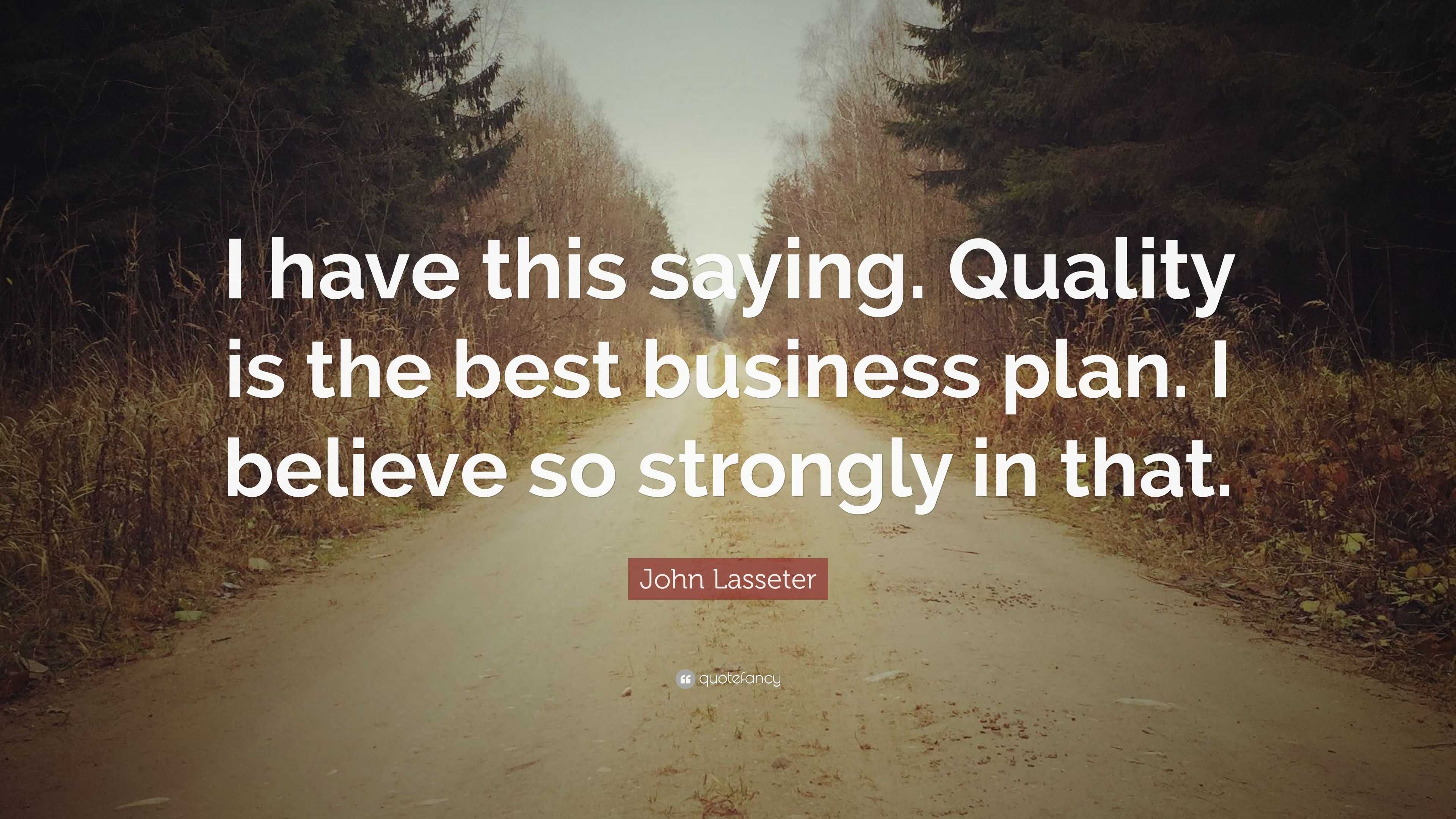 John Lasseter Quote: “I have this saying. Quality is the best business ...