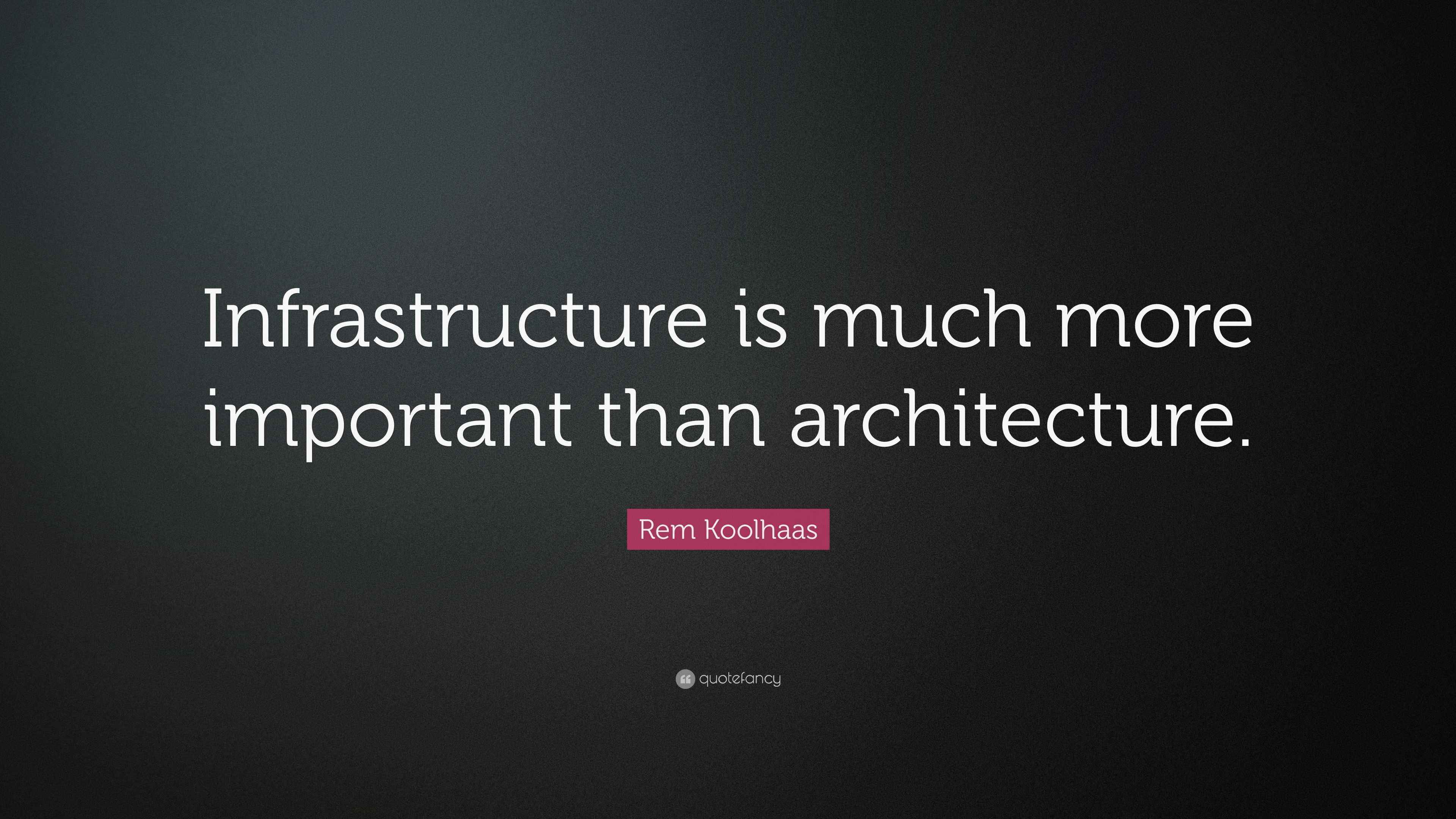 Rem Koolhaas Quote “Infrastructure is much more important than