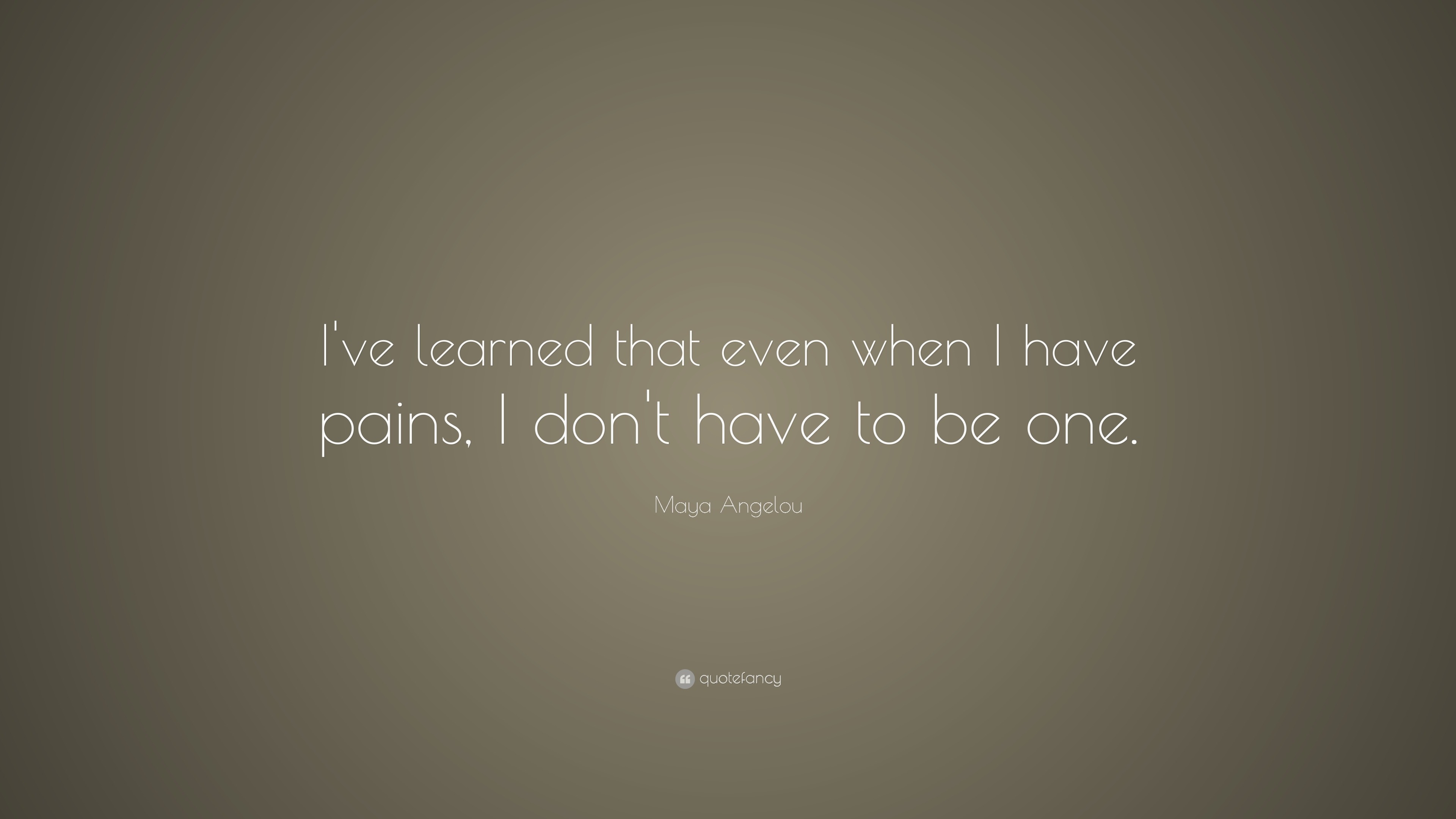 Maya Angelou Quote: “I've learned that even when I have pains, I don't ...