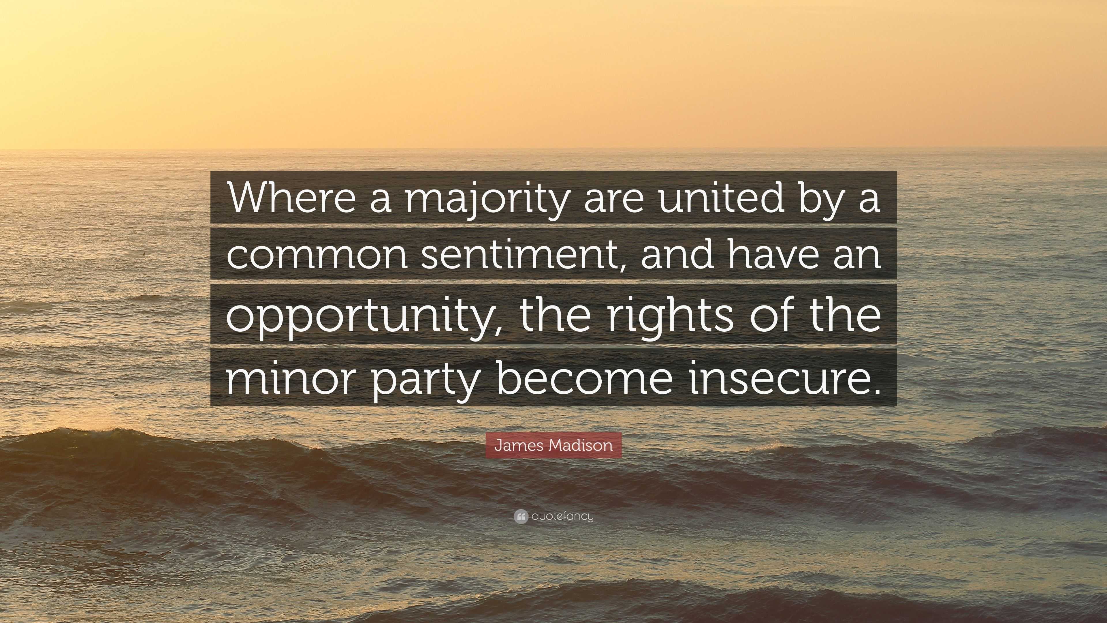 James Madison Quote: “Where a majority are united by a common sentiment,  and have an opportunity, the rights of the minor party become insecur...”