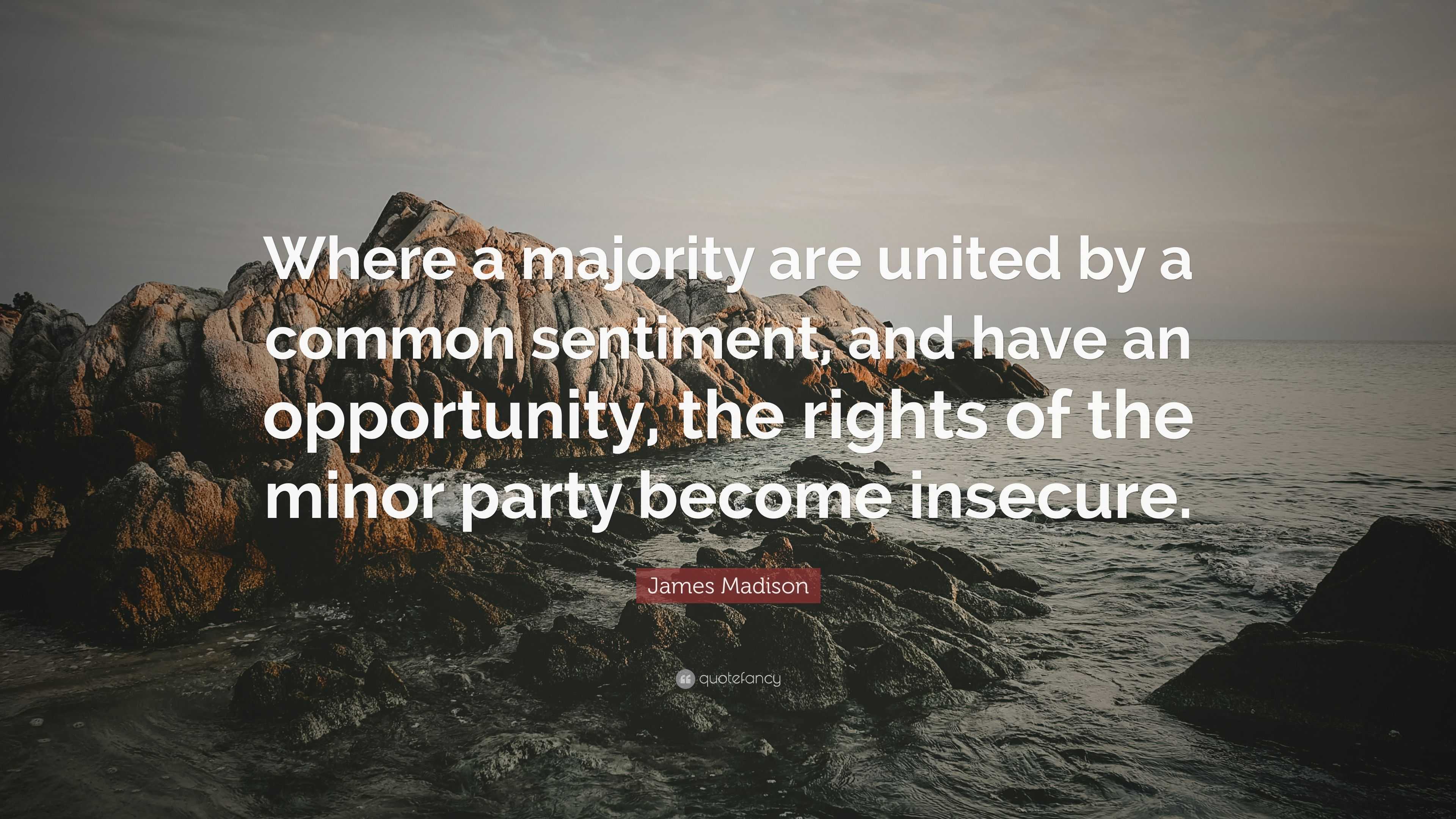 James Madison Quote: “Where a majority are united by a common sentiment,  and have an opportunity, the rights of the minor party become insecur...”