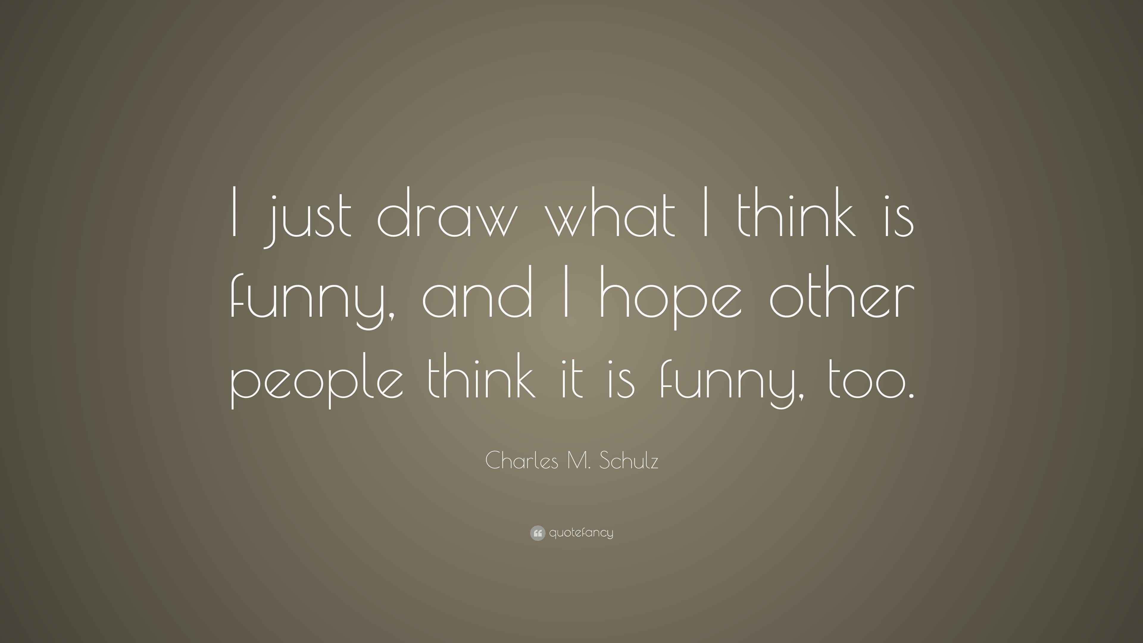 Charles M Schulz Quote: I just draw what I think is funny and I hope Charles M Schulz Quote: I just draw what I think is funny and I hope