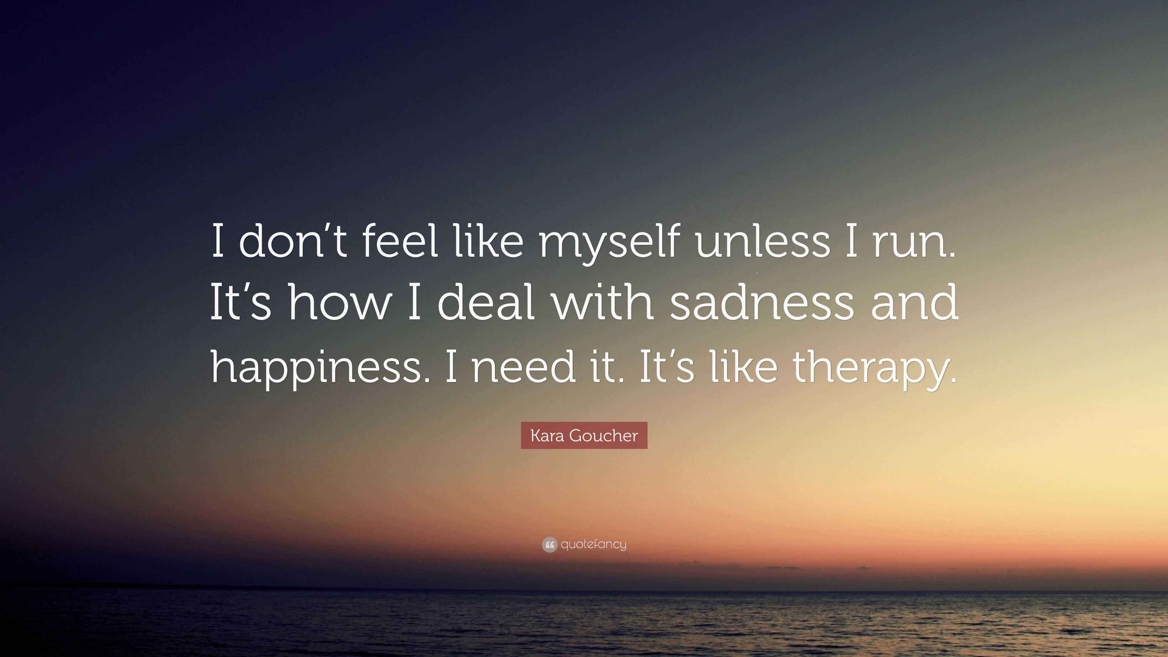 Kara Goucher Quote I Don t Feel Like Myself Unless I Run It s How I