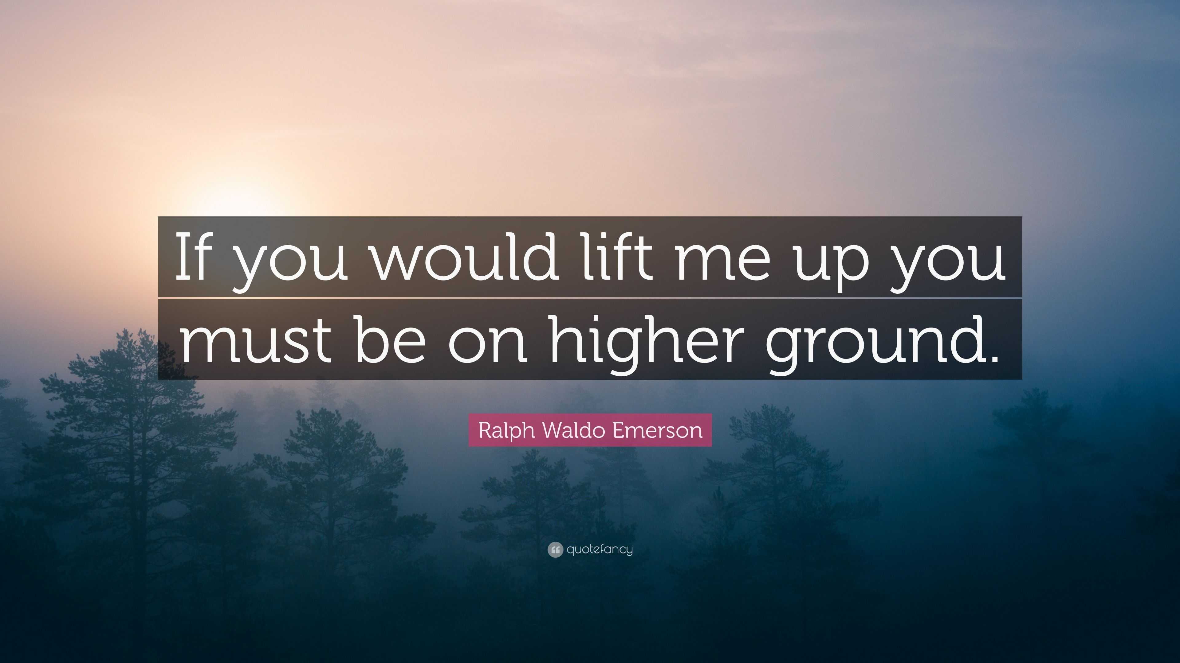 Ralph Waldo Emerson Quote: “If you would lift me up you must be on ...