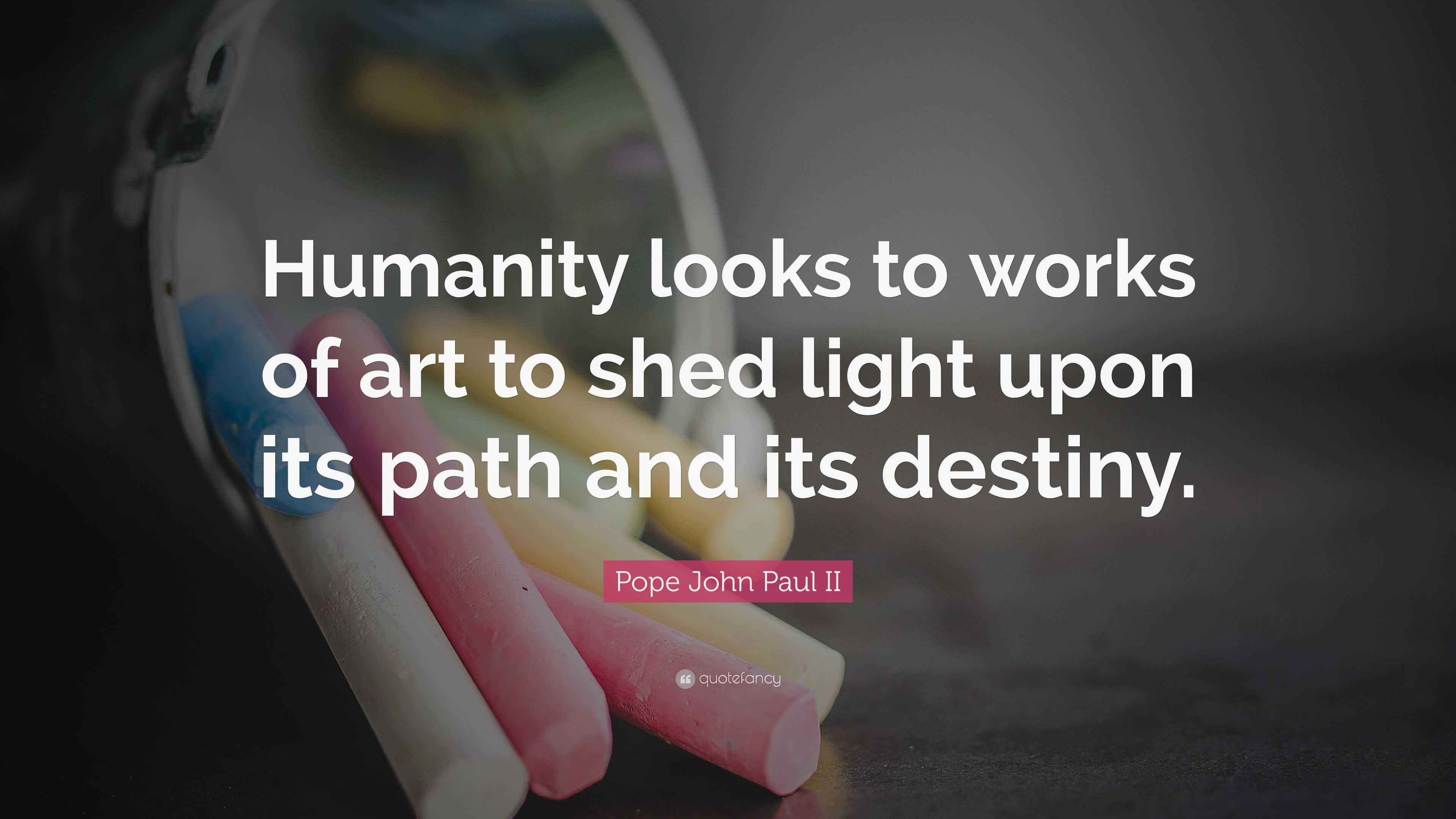 Pope John Paul II Quote “Humanity looks to works of art to shed light