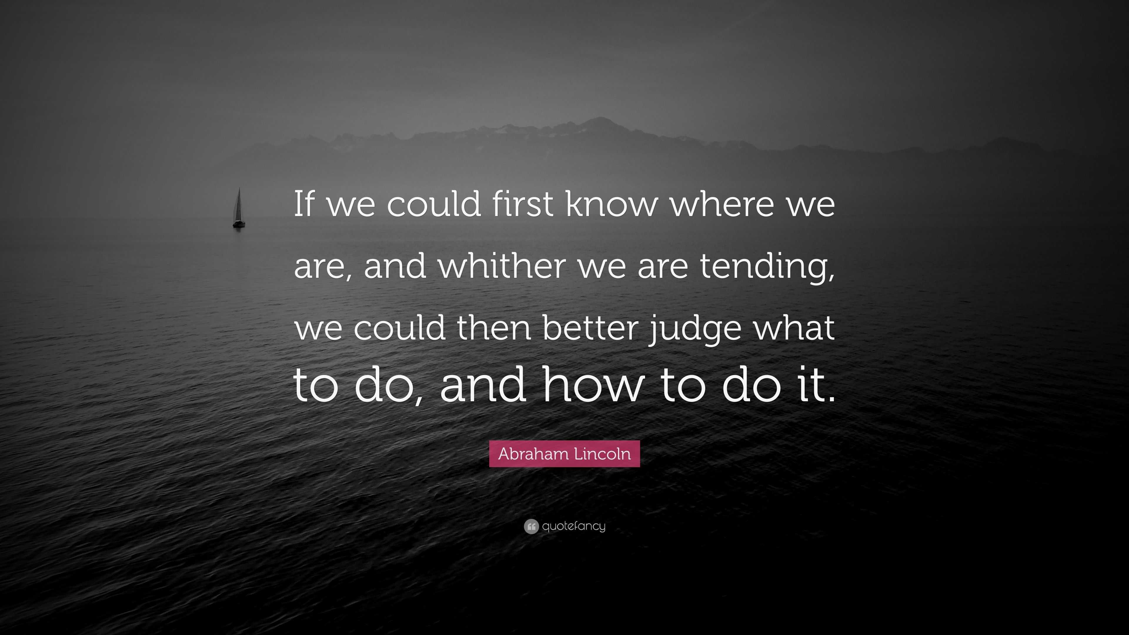 Abraham Lincoln Quote: If we could first know where we are and