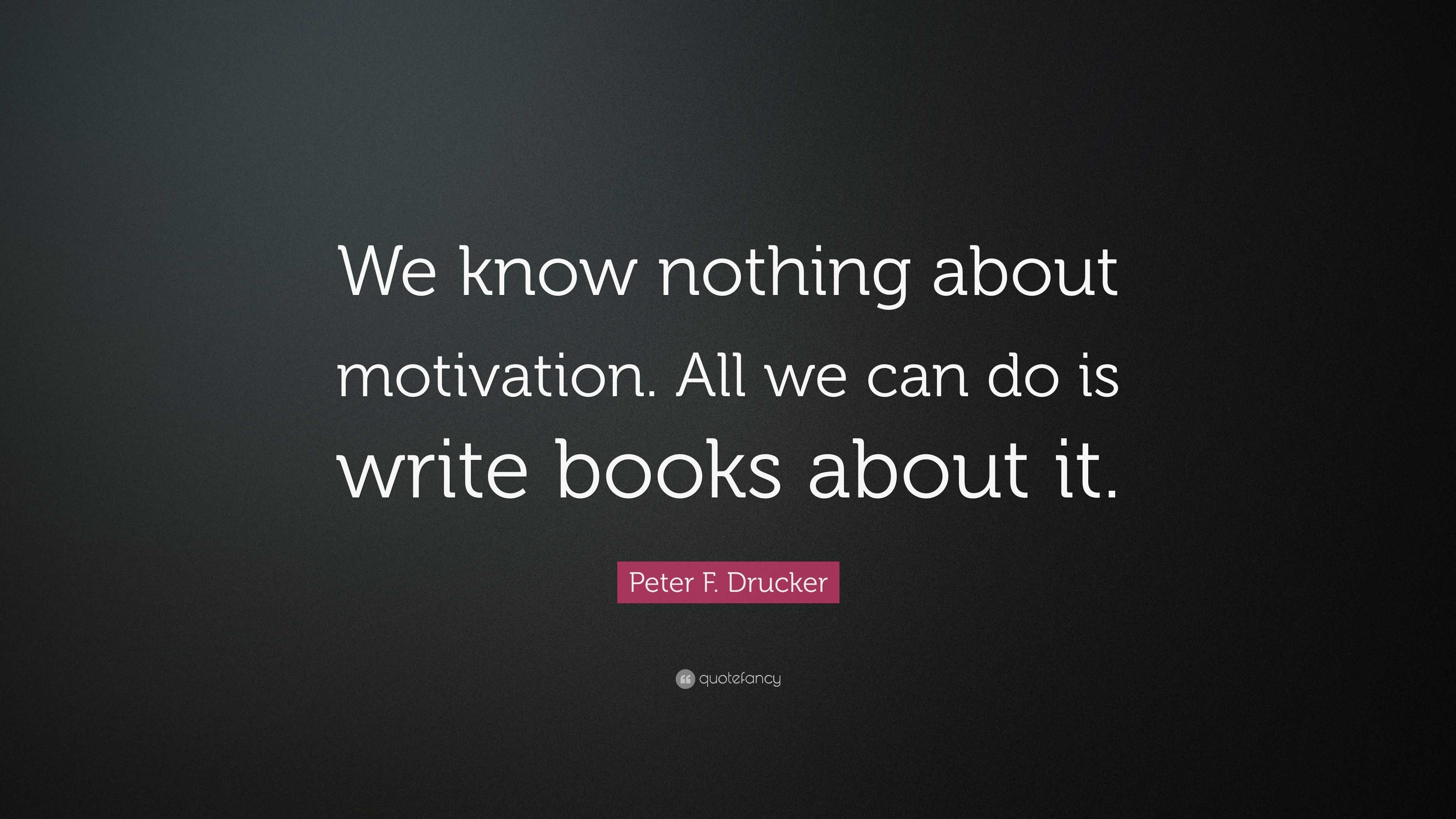 Peter F. Drucker Quote: “We know nothing about motivation. All we can ...