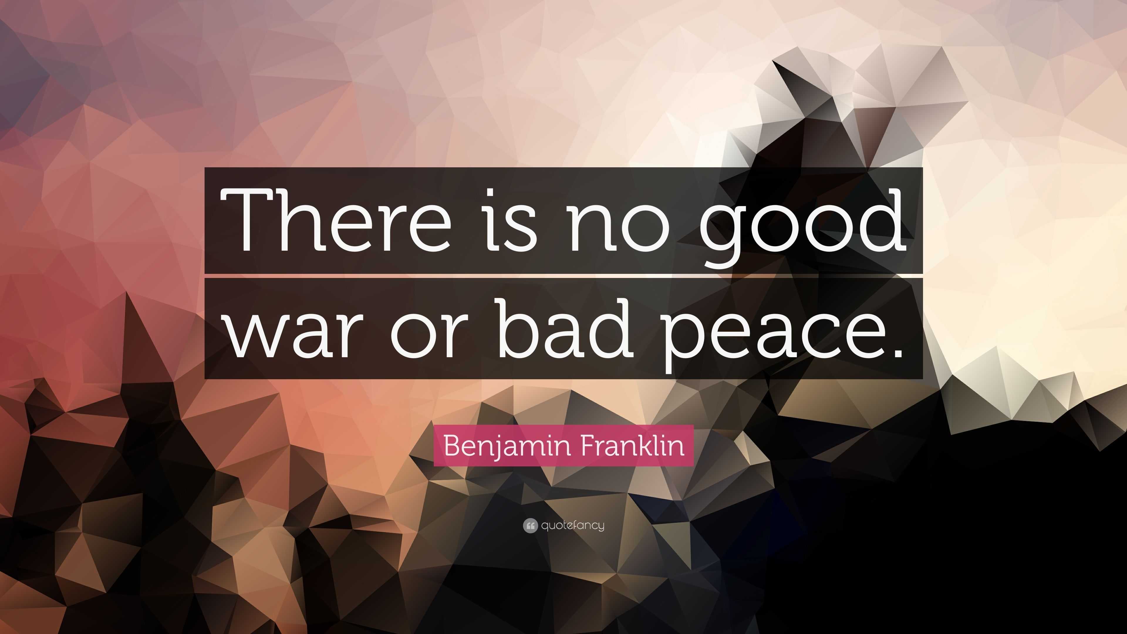 Benjamin Franklin Quote: “There is no good war or bad peace.”