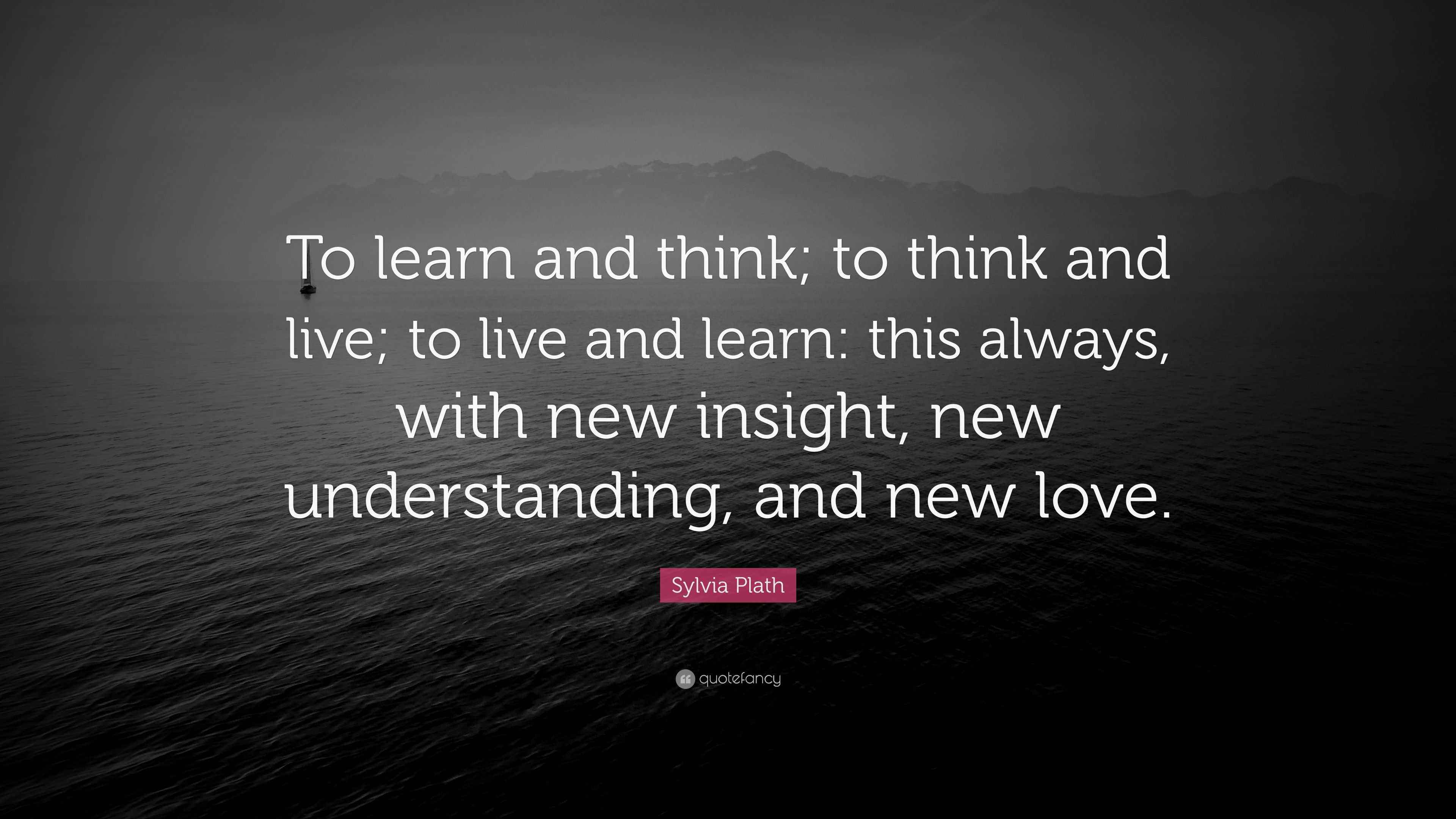 Sylvia Plath Quote: “To learn and think; to think and live; to live and ...