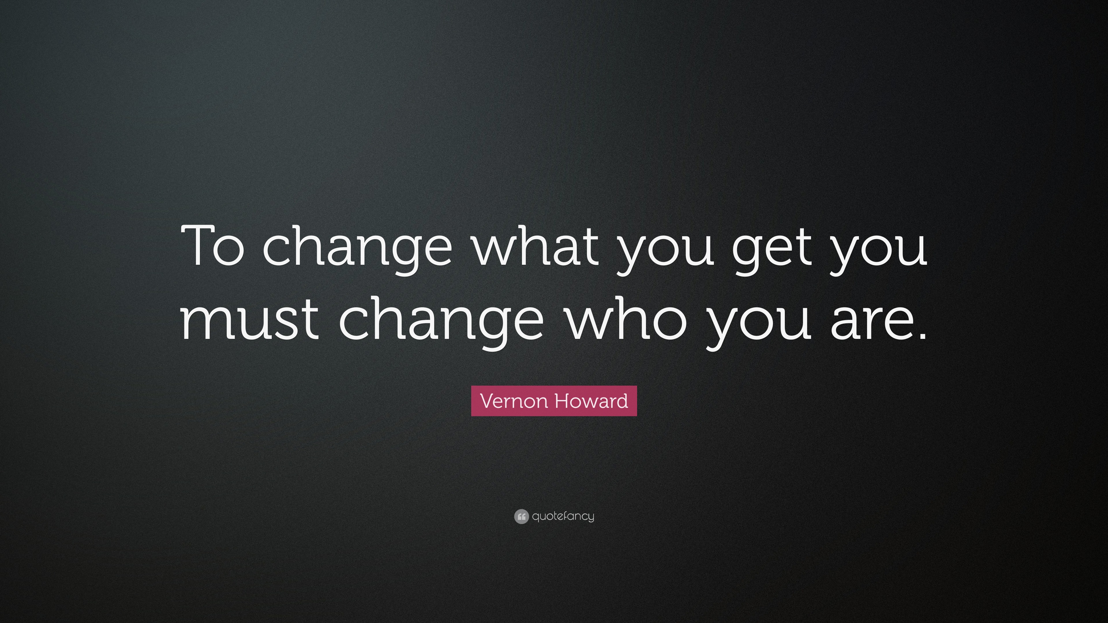 Vernon Howard Quote: “To change what you get you must change who you are.”