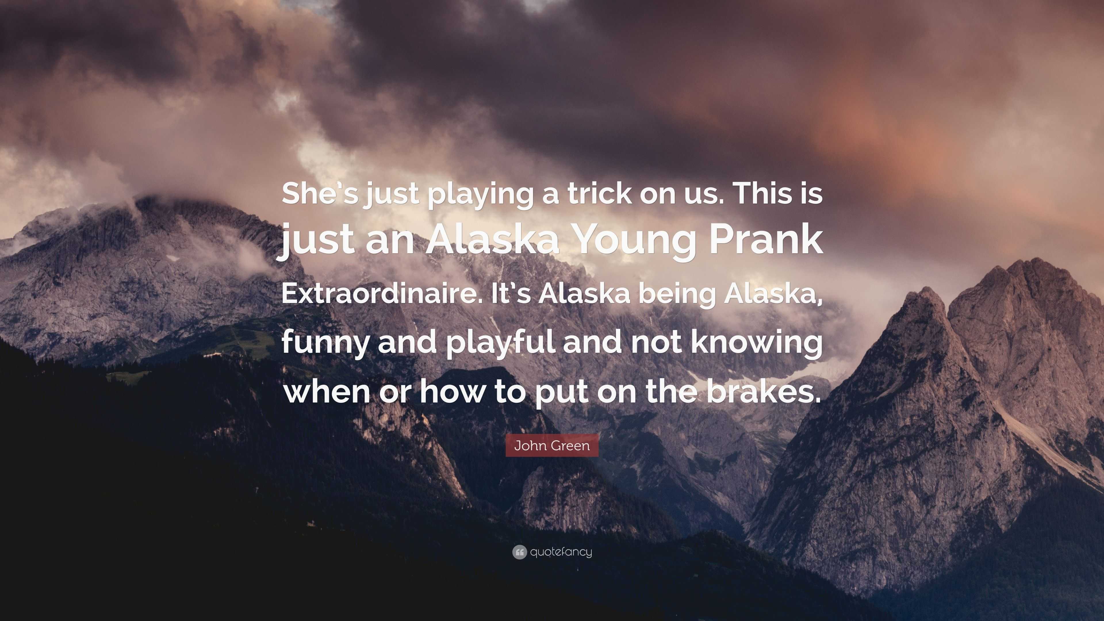 John Green Quote: “She's just playing a trick on us. This is just an Alaska  Young Prank Extraordinaire. It's Alaska being Alaska, funny and...”
