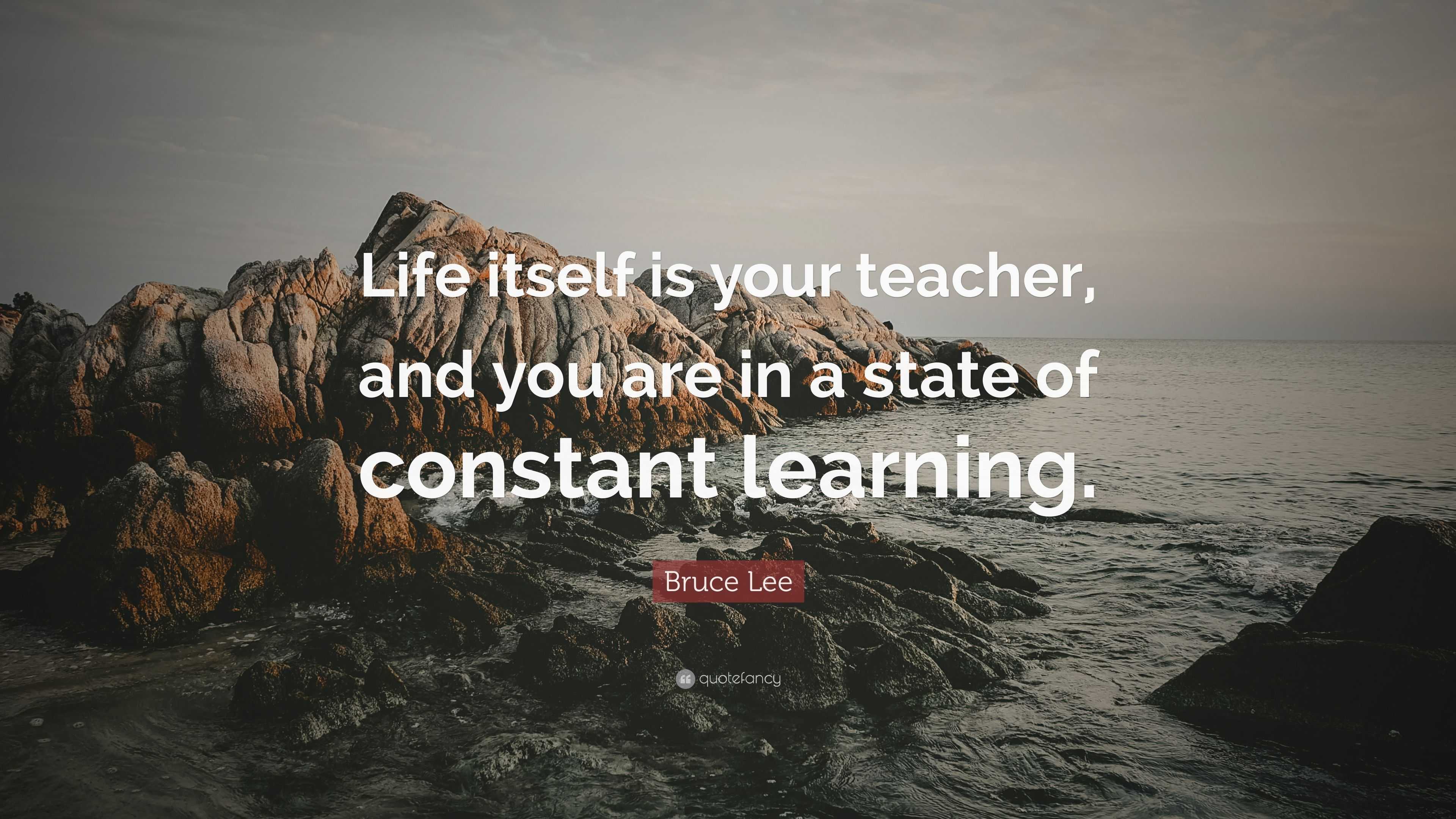 Bruce Lee Quote: “Life itself is your teacher, and you are in a state ...