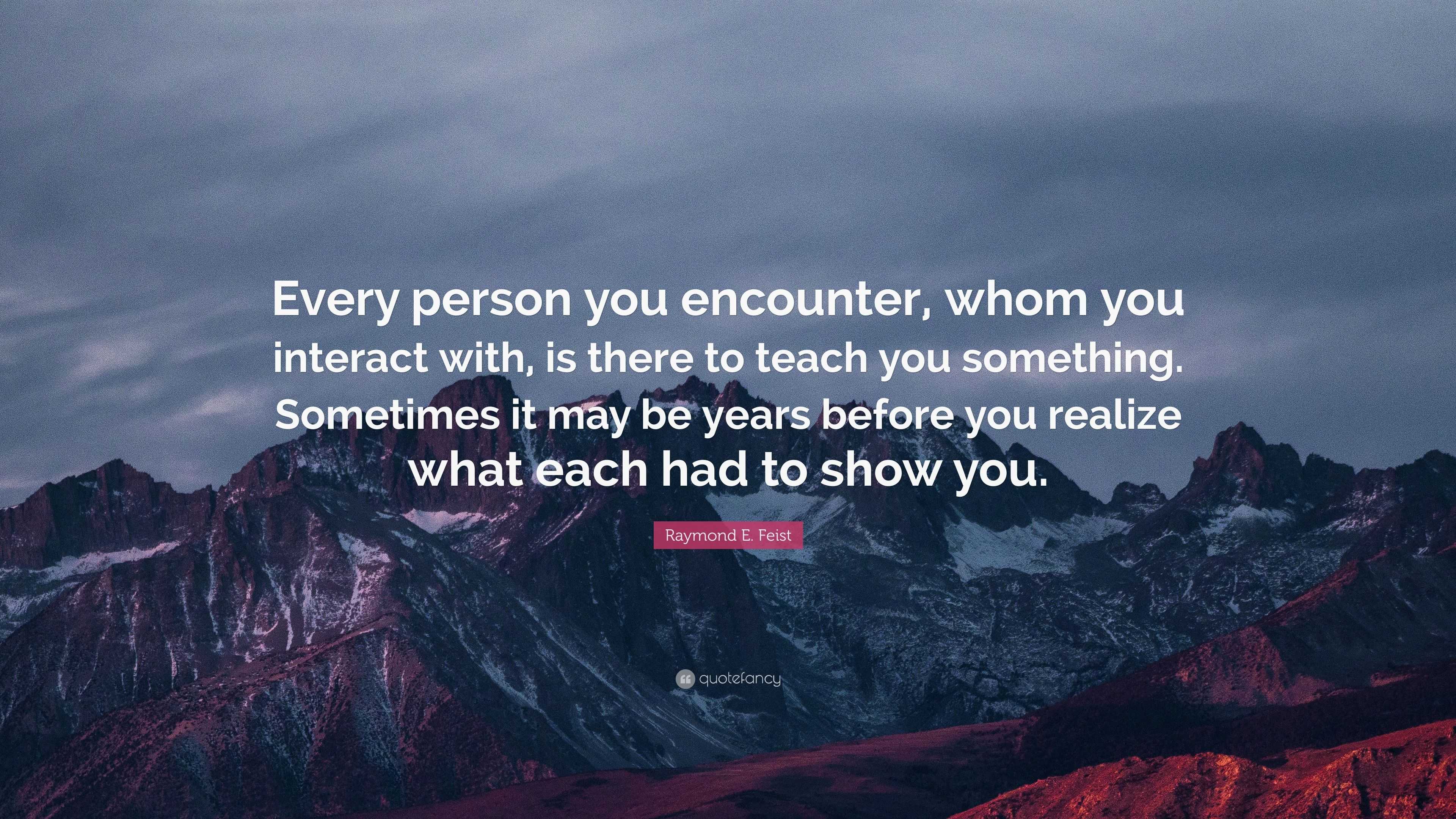 Raymond E. Feist Quote: “Every person you encounter, whom you interact ...