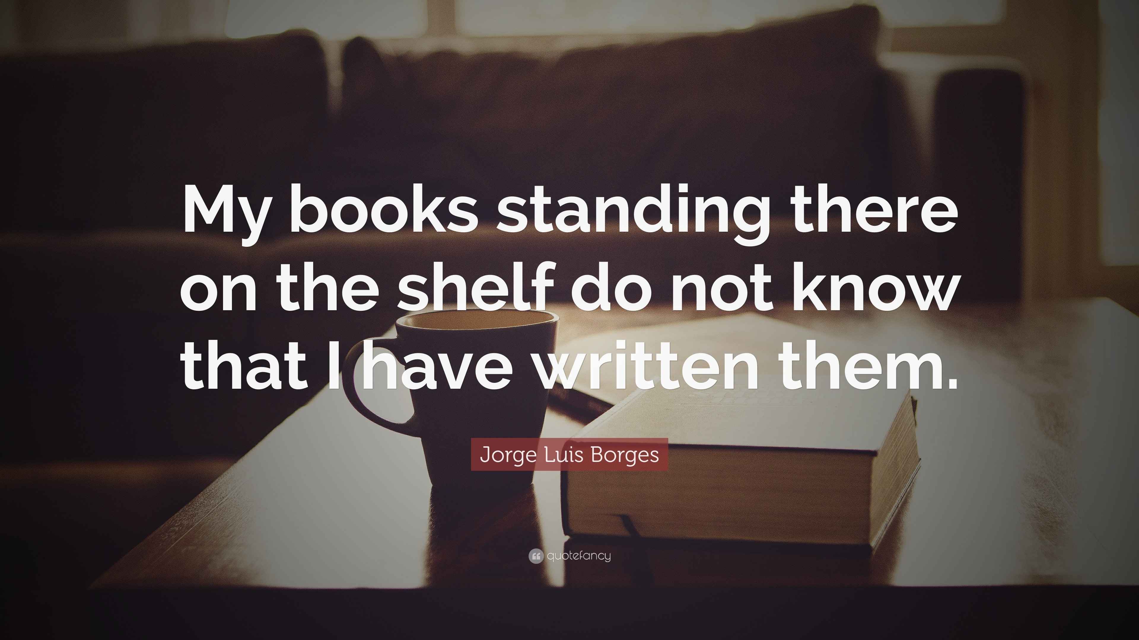 Luis Quote “My books standing there on the shelf do not know that I have written