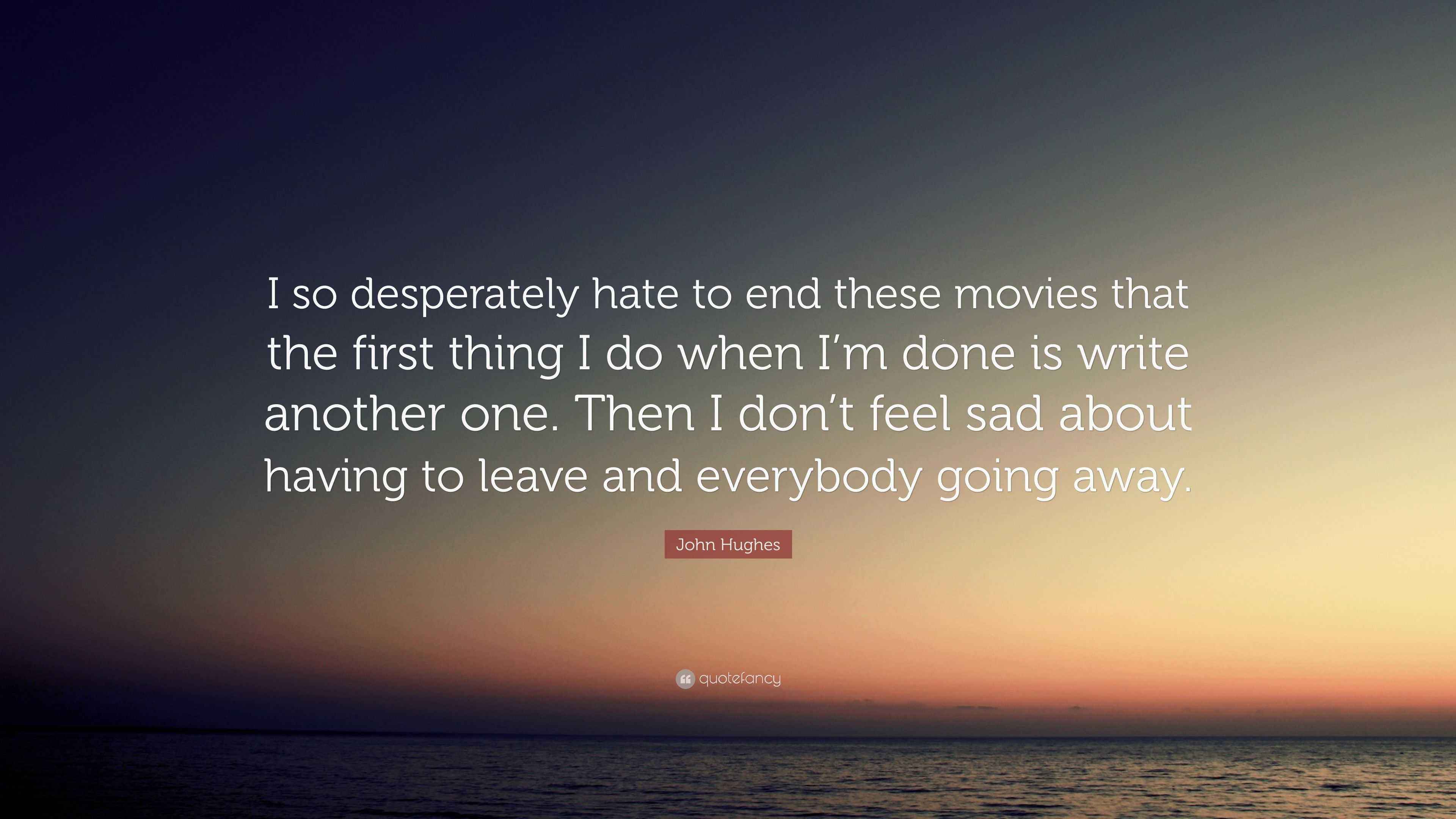 John Hughes Quote “I so desperately hate to end these movies that the