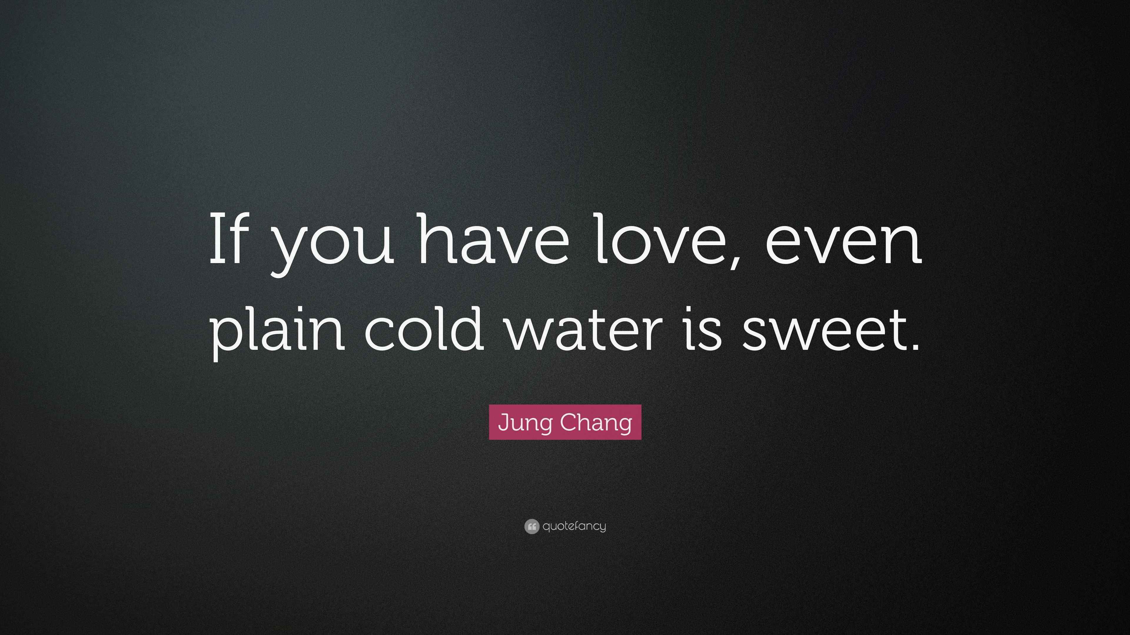 Jung Chang Quote “If you have love, even plain cold water is sweet.”