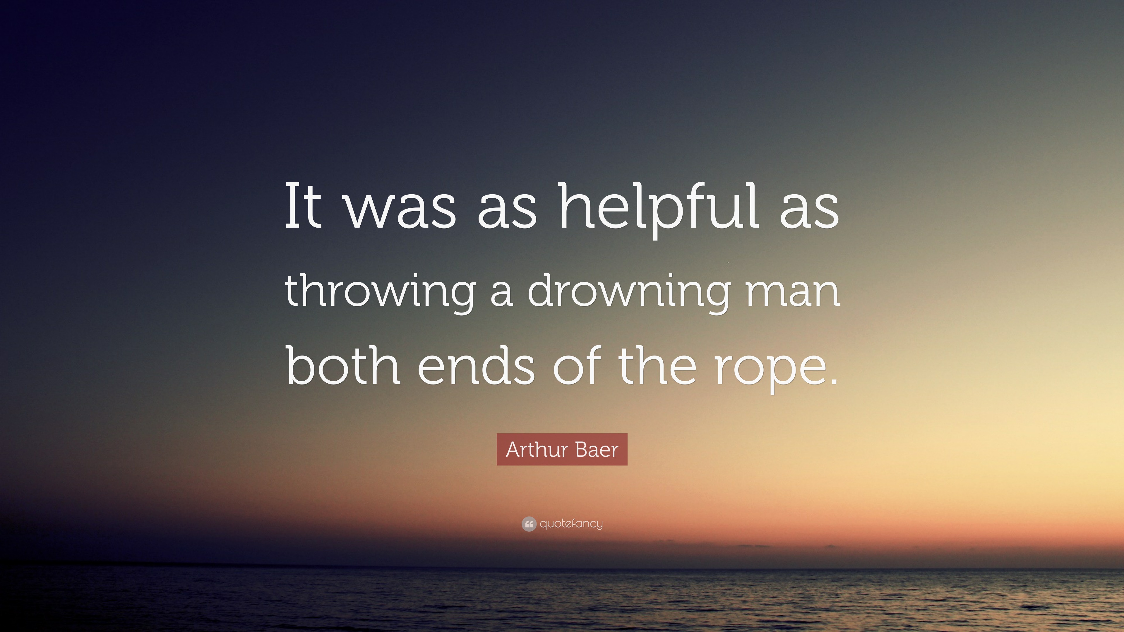 Arthur Baer Quote: “It was as helpful as throwing a drowning man