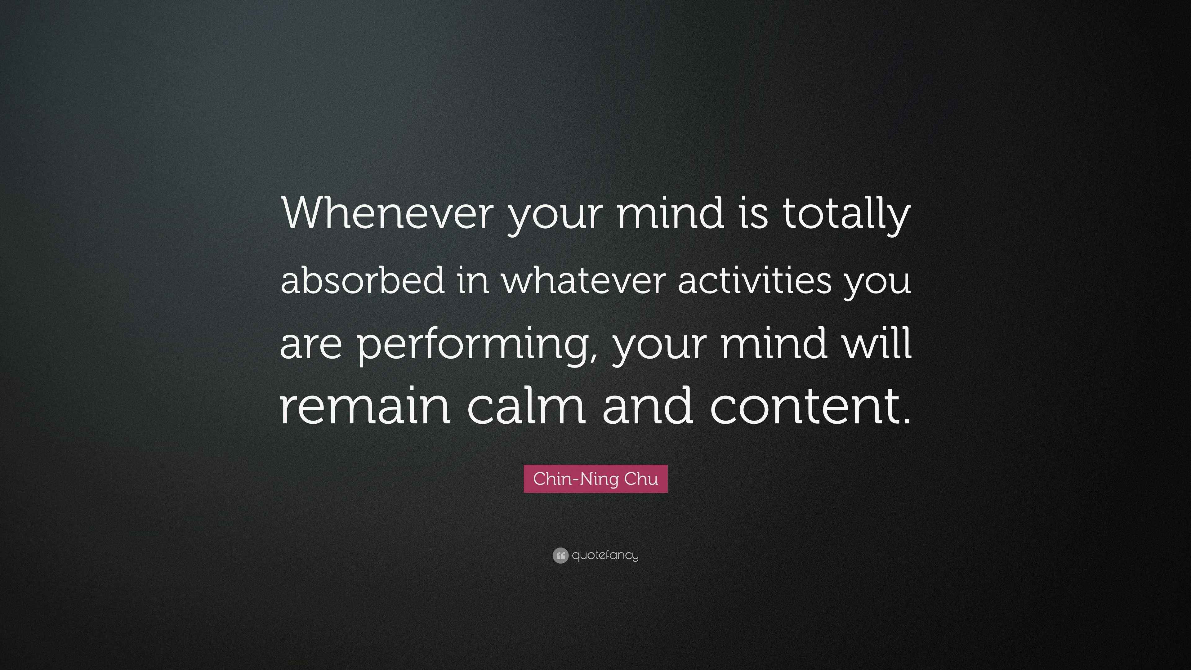 Chin-Ning Chu Quote: “Whenever your mind is totally absorbed in whatever  activities you are performing, your mind will remain calm and...”