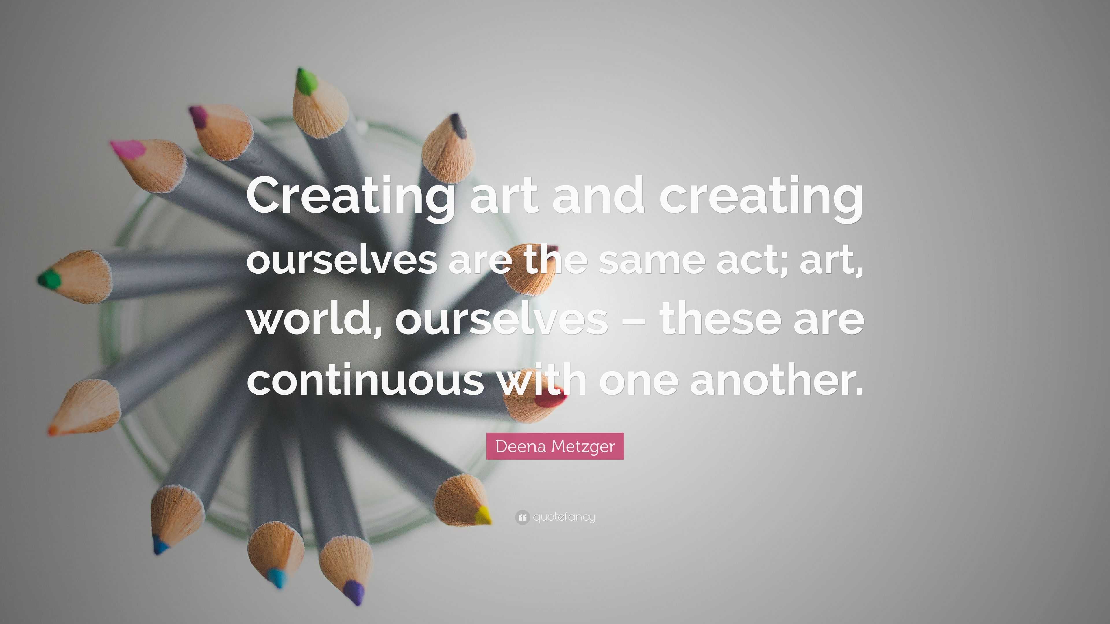 Deena Metzger Quote: “Creating art and creating ourselves are the same ...