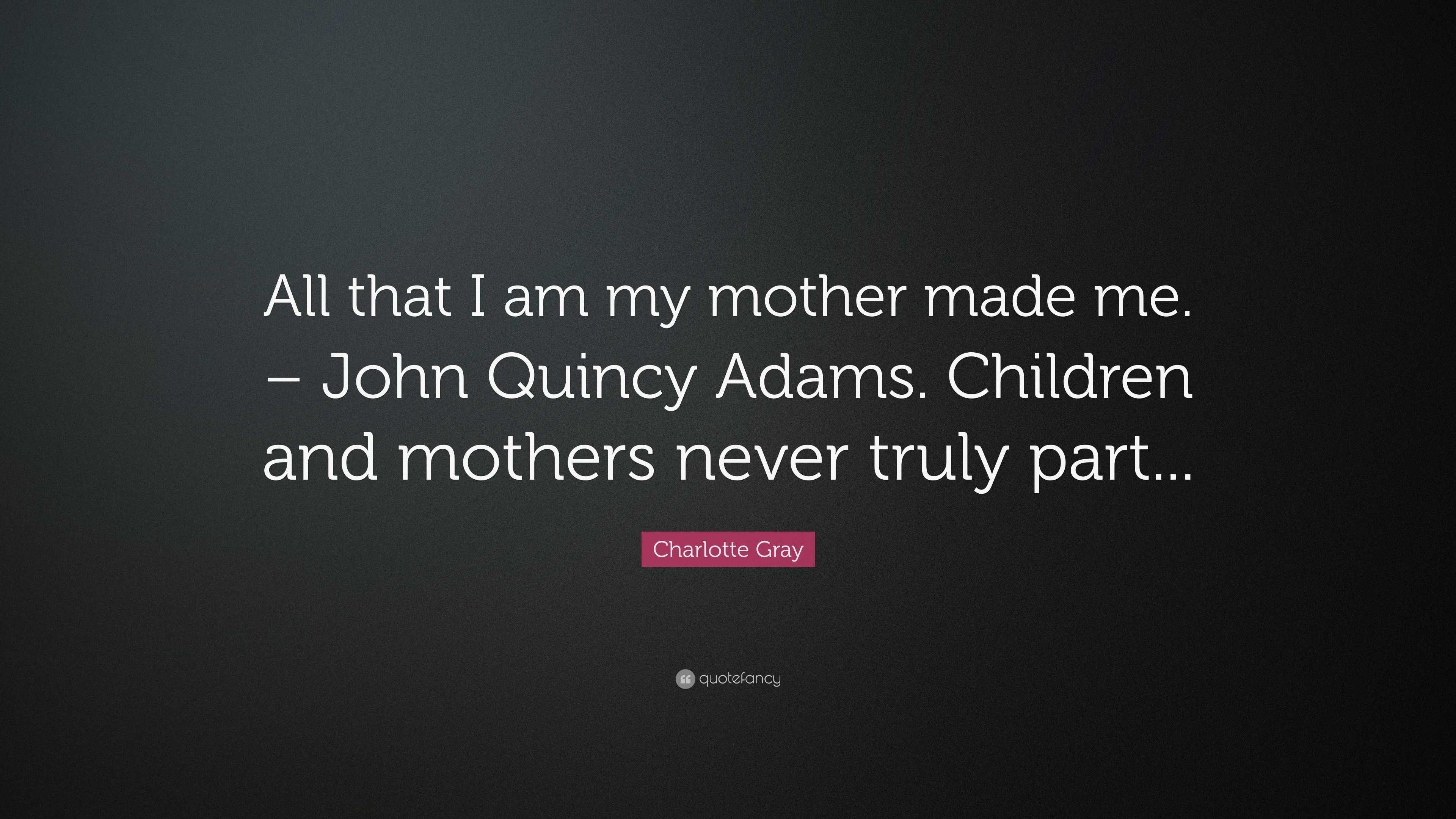 Charlotte Gray Quote: “All that I am my mother made me. – John Quincy ...