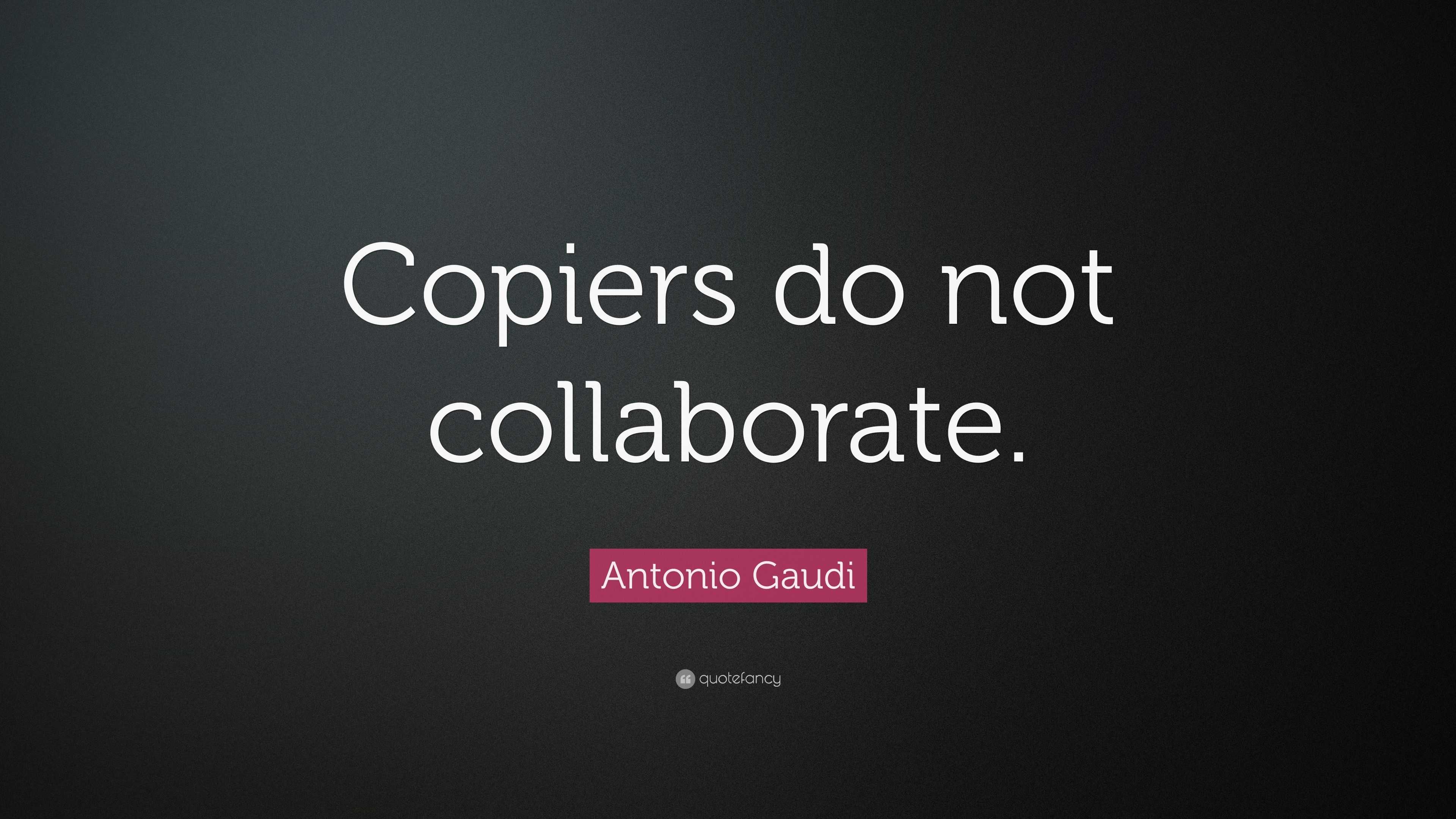 Antonio Gaudi Quote “Copiers do not collaborate.”