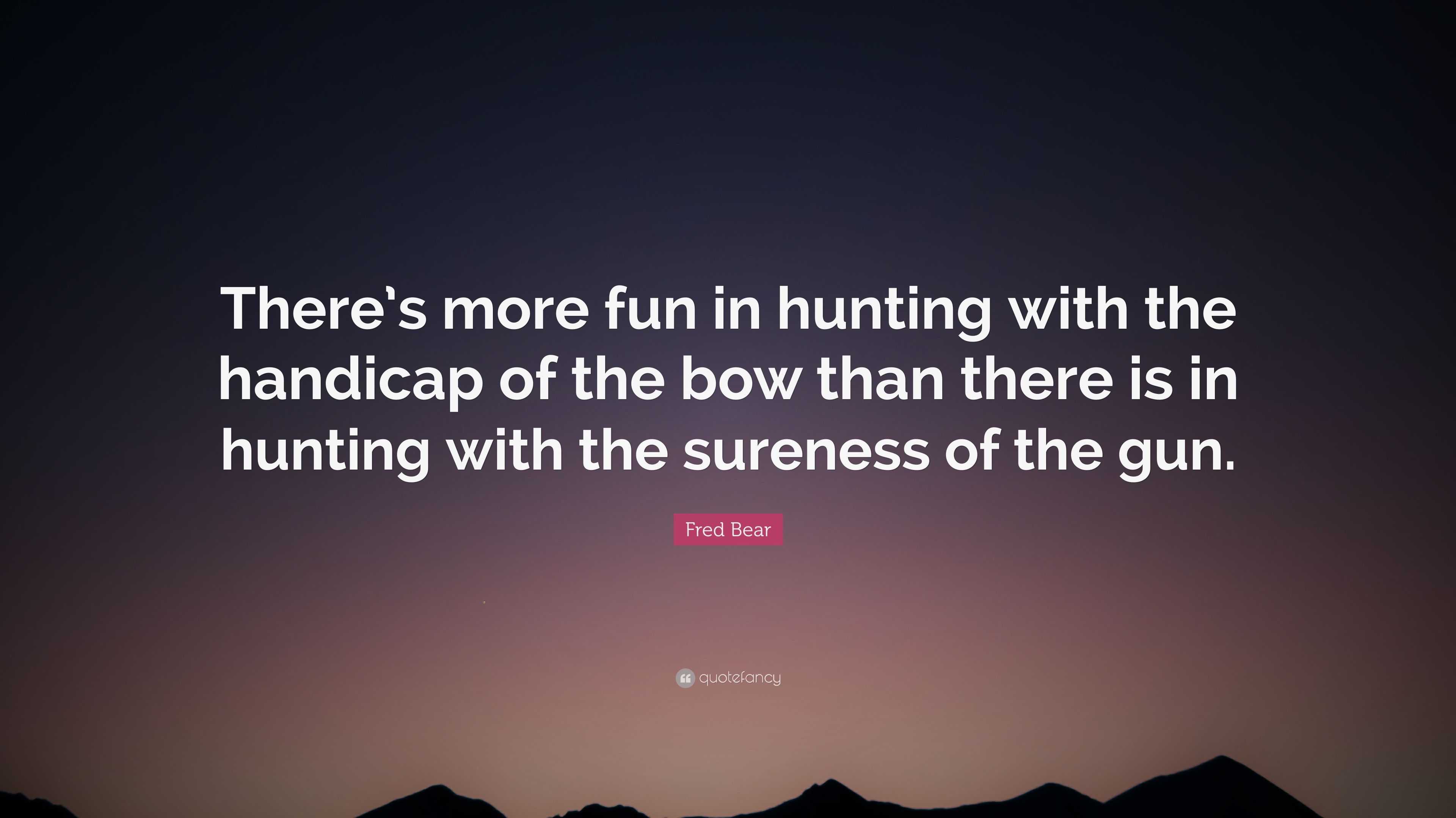 Fred Bear Quote: “There’s more fun in hunting with the handicap of the ...