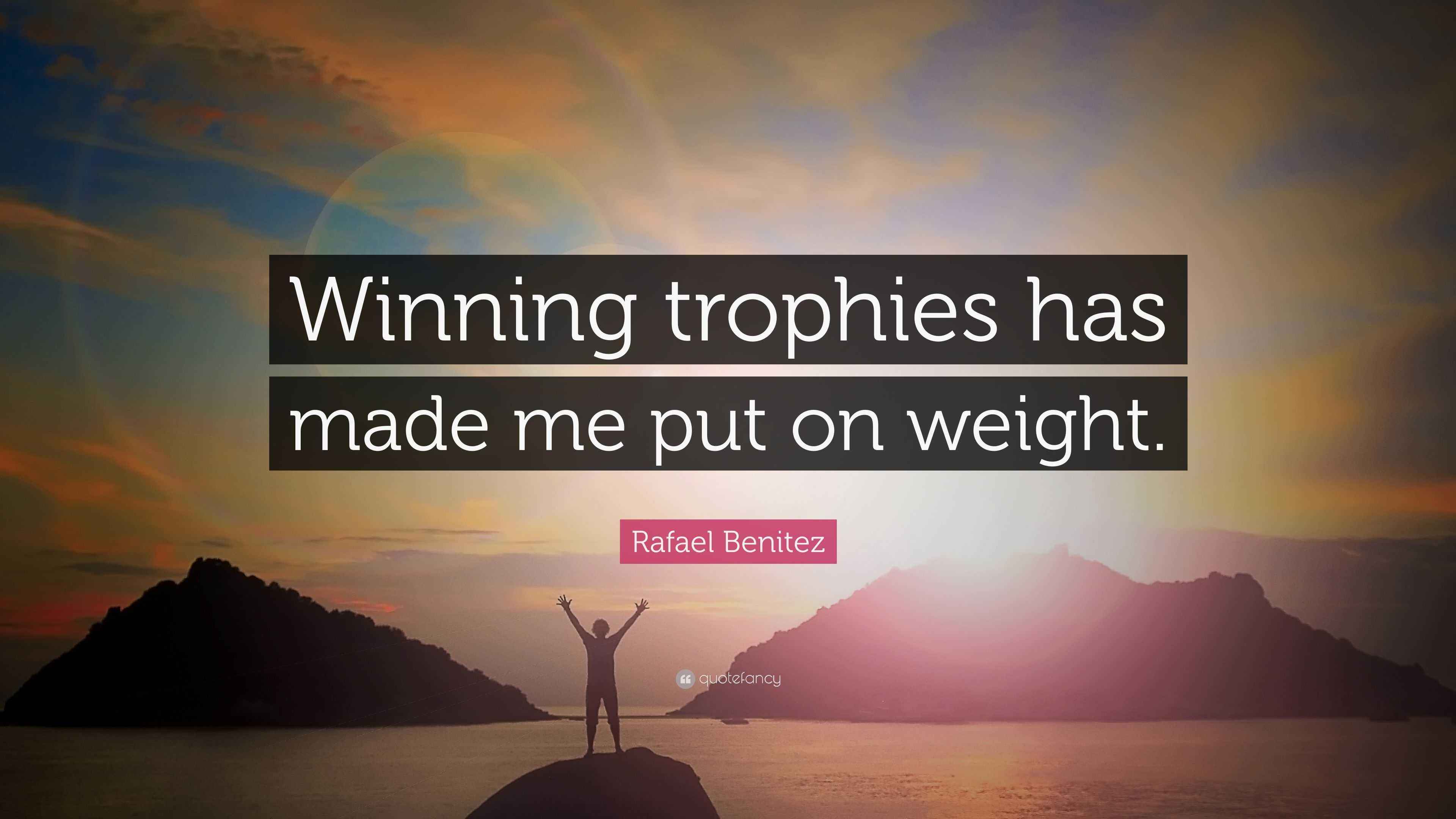 Rafael Benitez Quote “Winning trophies has made me put on weight.”