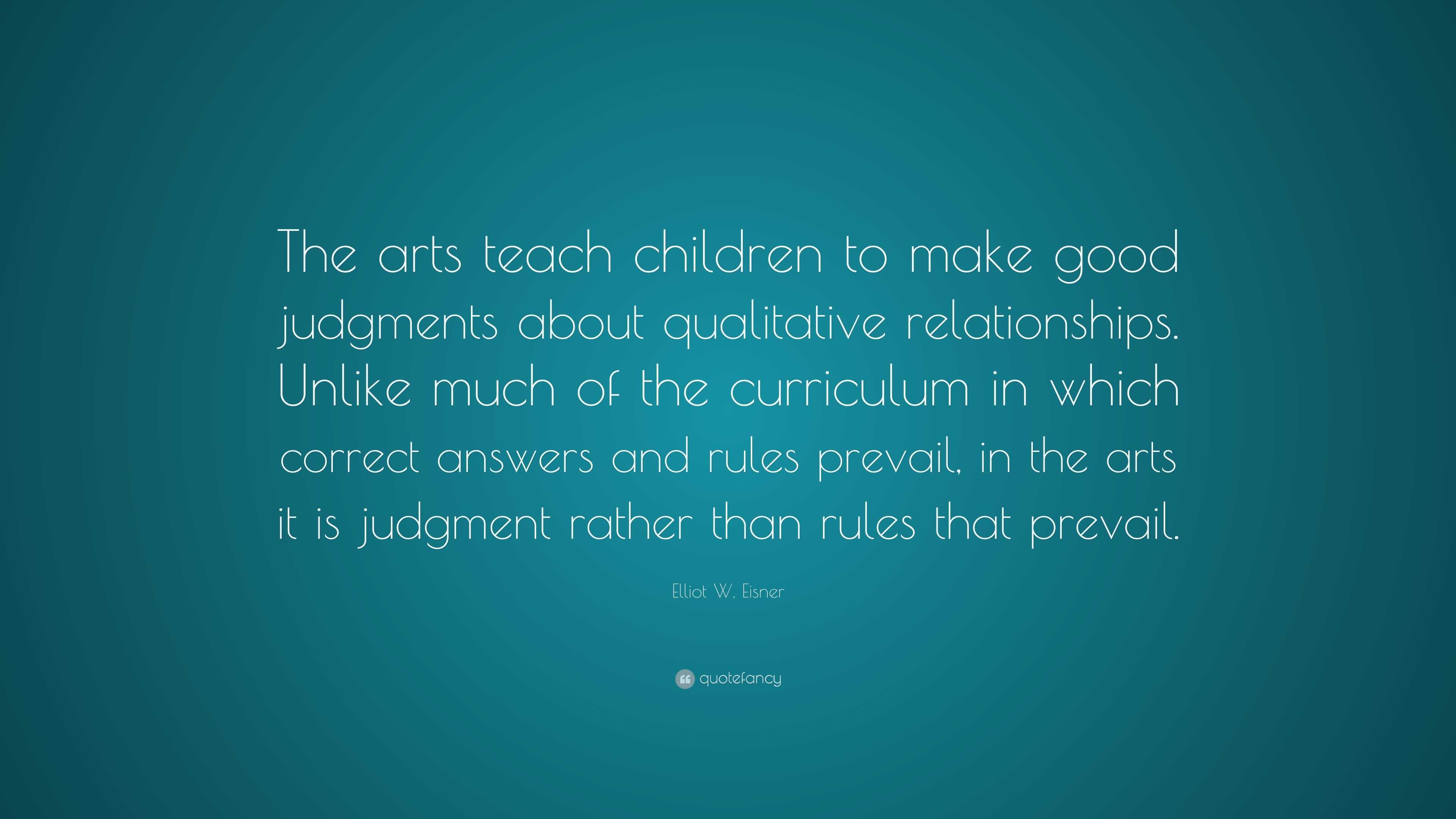 Elliot W. Eisner Quote: “The arts teach children to make good judgments ...