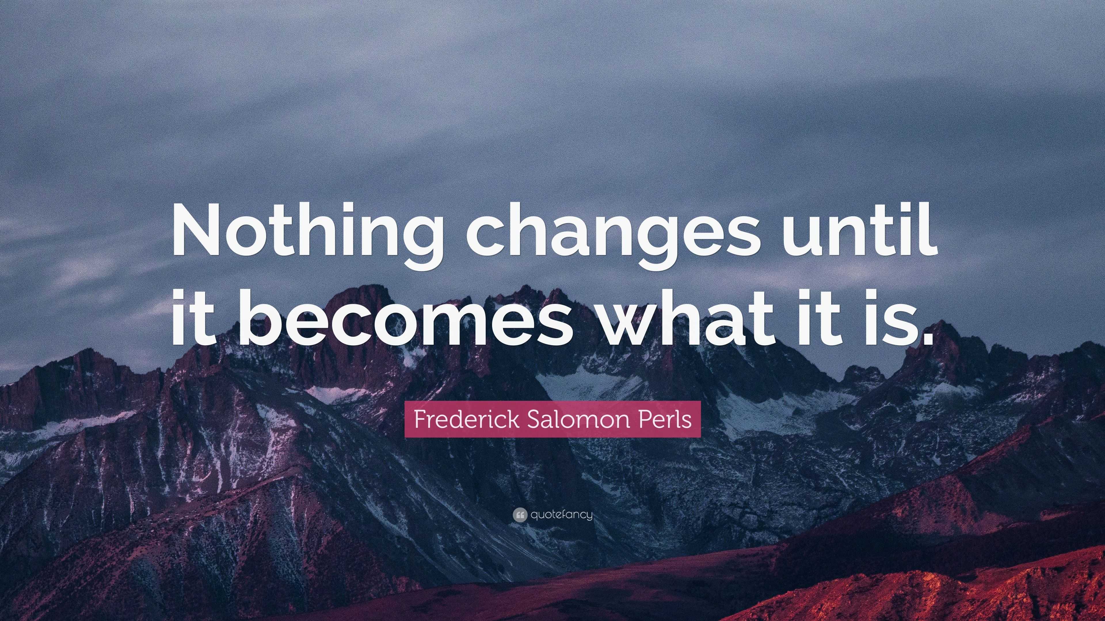 Frederick Salomon Perls Quote: “Nothing changes until it becomes what ...