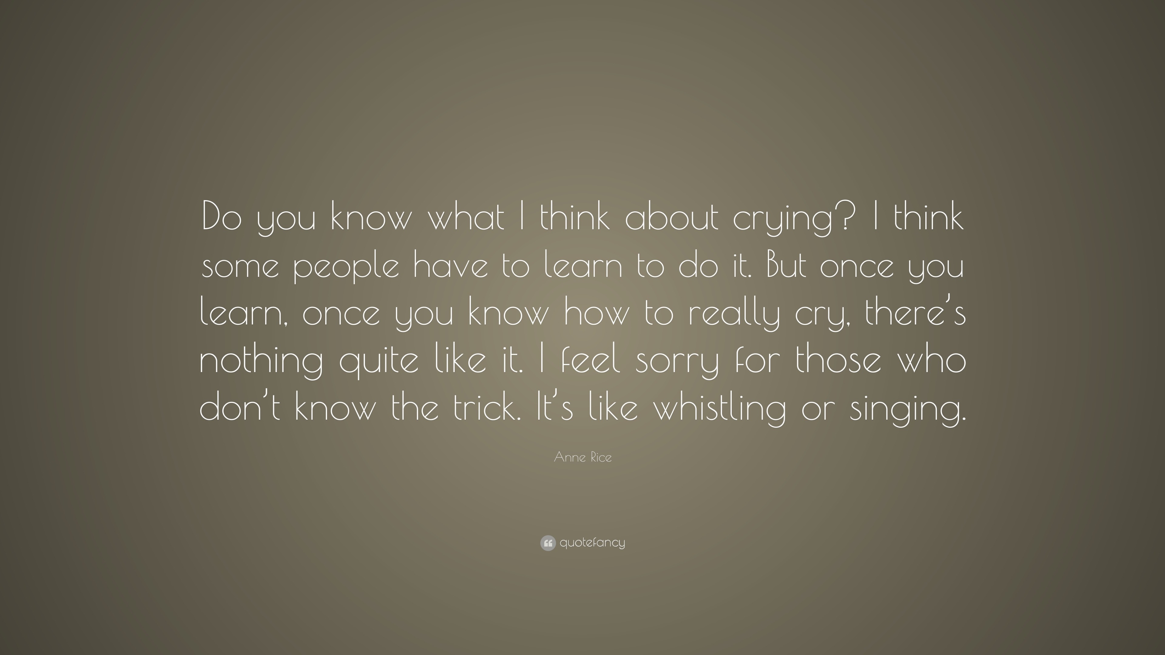 Anne Rice Quote Do You Know What I Think About Crying I Think Some People Have To Learn To Do It But Once You Learn Once You Know How