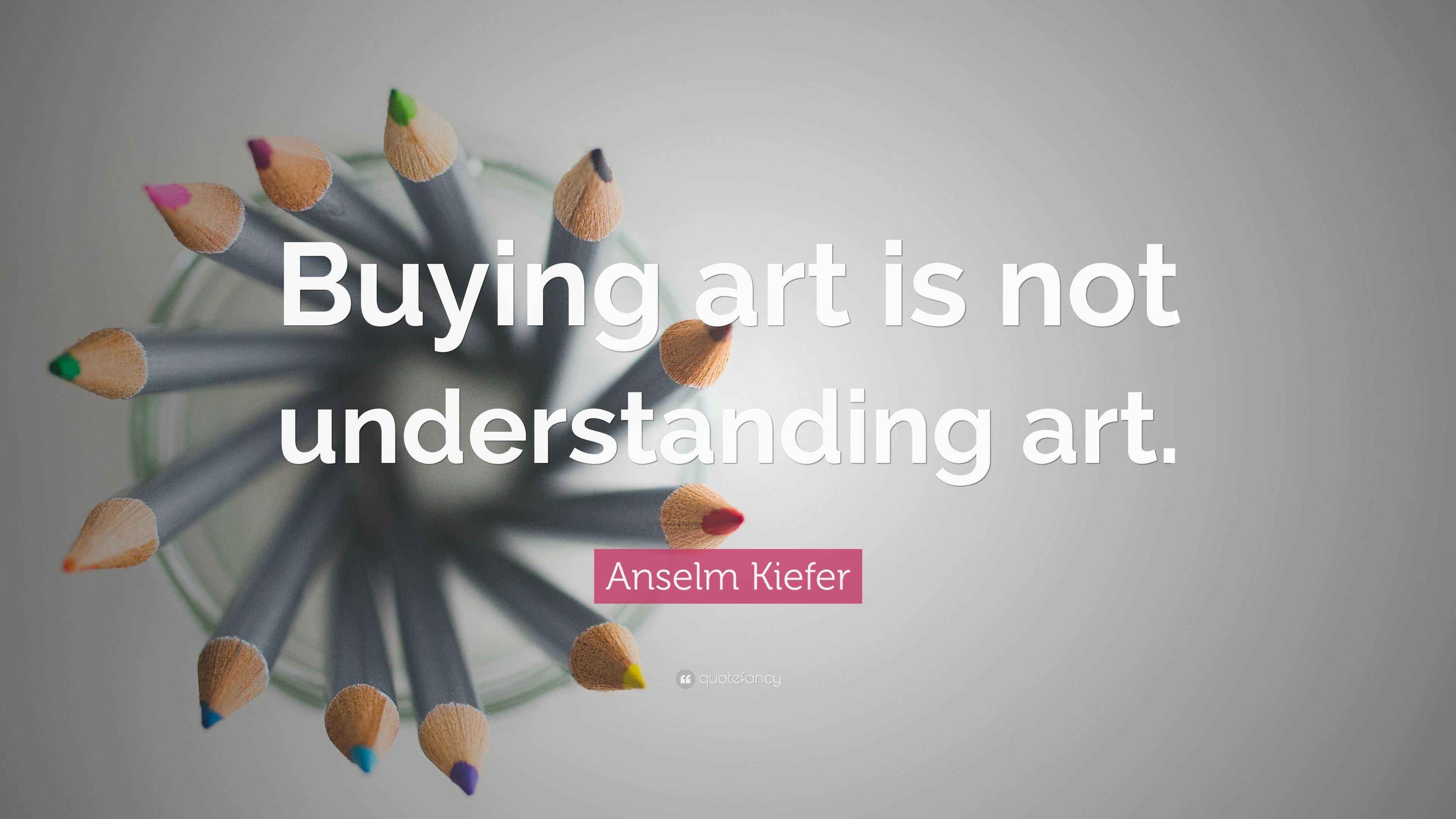 Anselm Kiefer Quote “Buying art is not understanding art.”