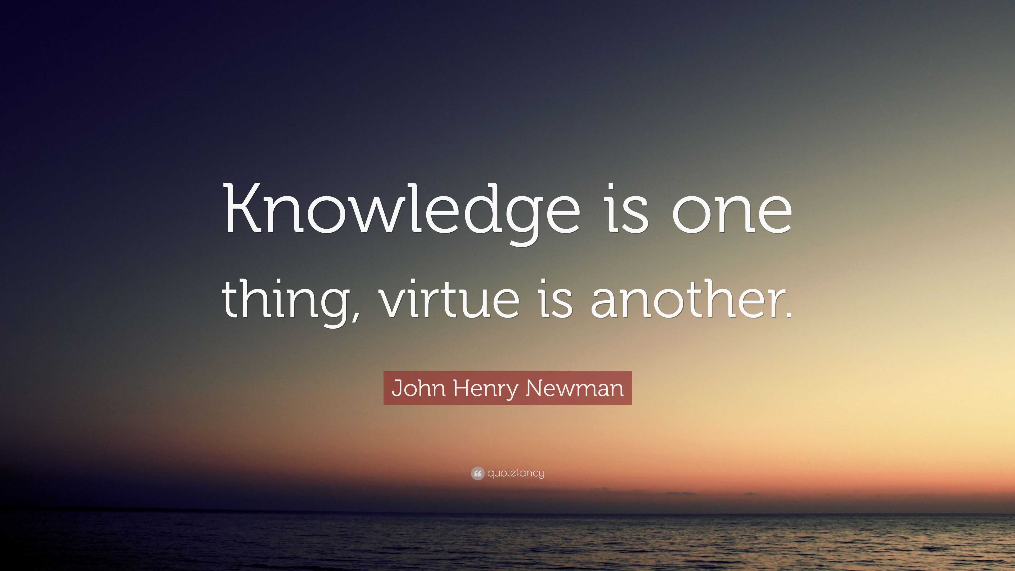 John Henry Newman Quote: “Knowledge is one thing, virtue is another.”