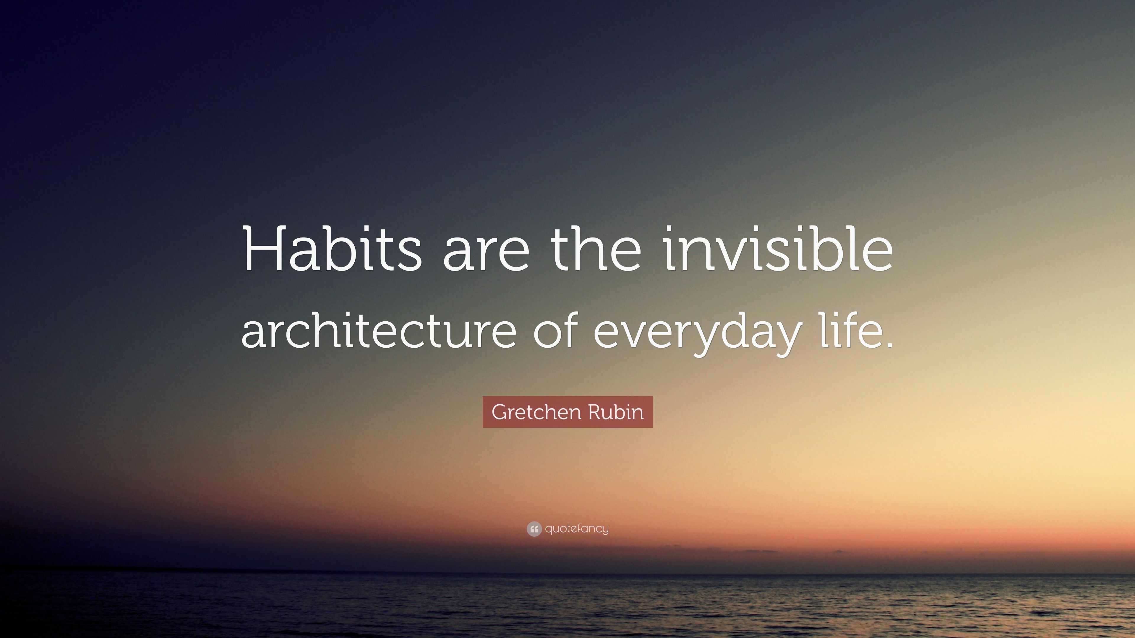 Gretchen Rubin Quote: “Habits Are The Invisible Architecture Of ...