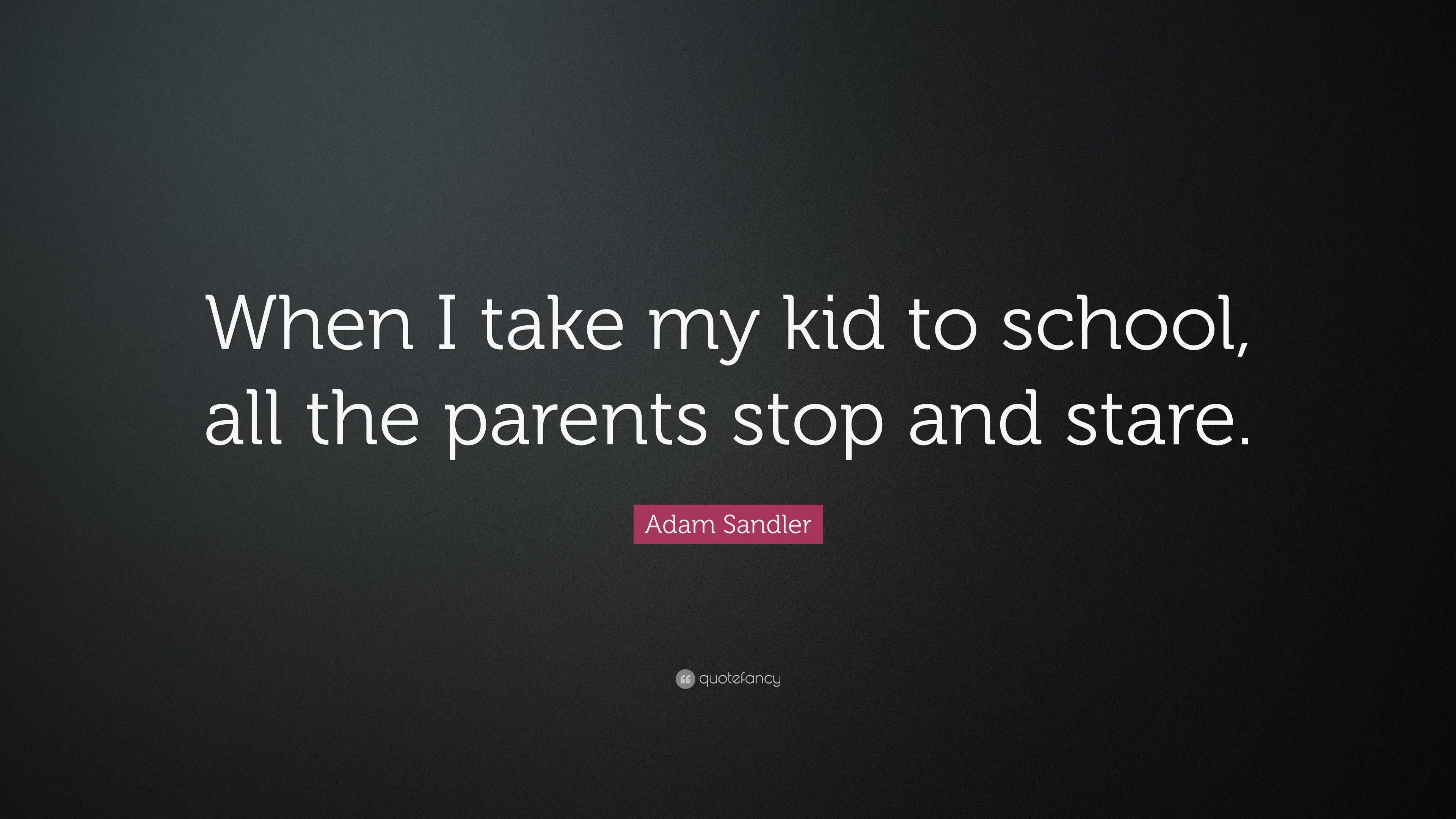 Adam Sandler Quote: “When I take my kid to school, all the parents stop ...