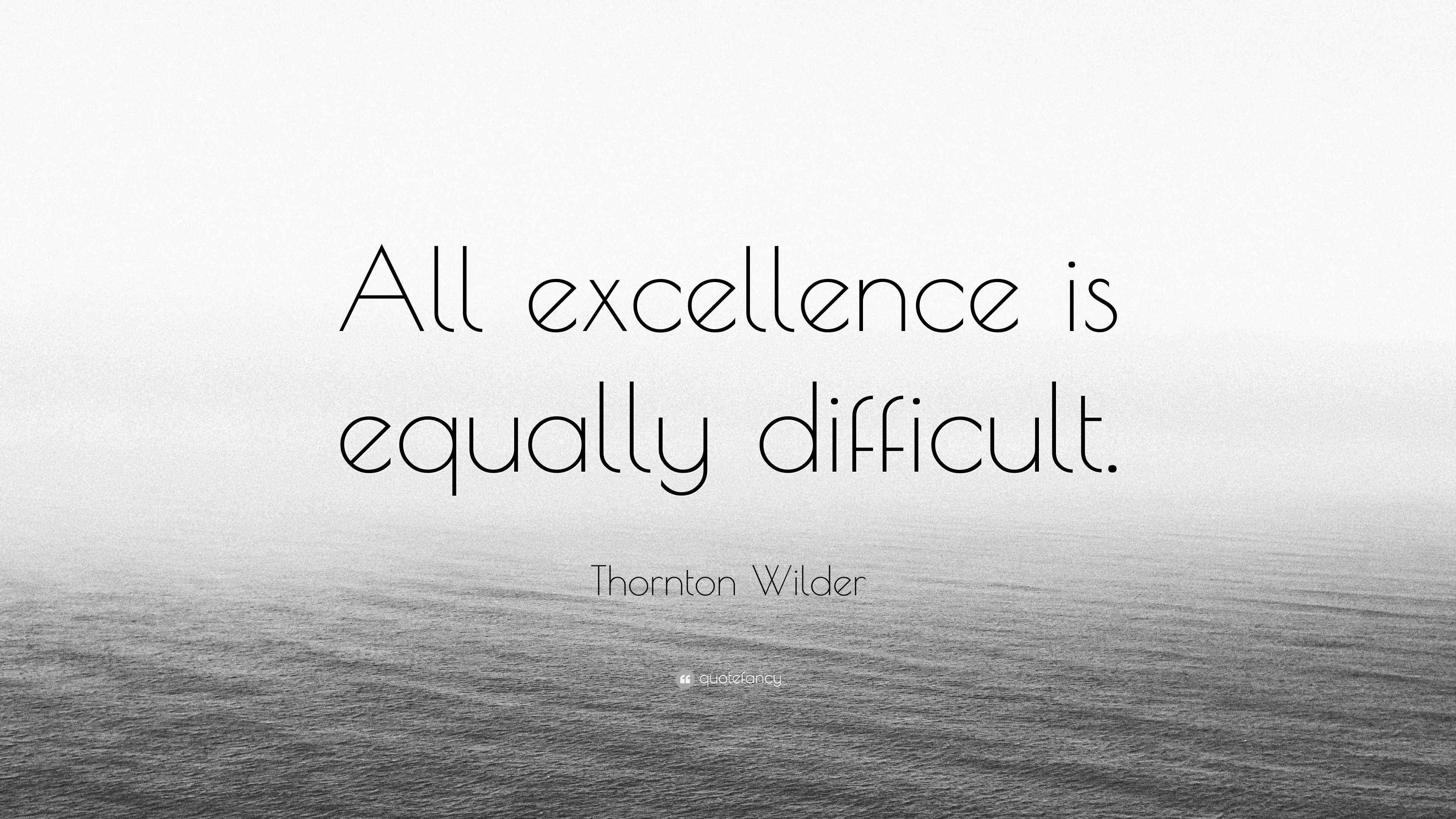 Thornton Wilder Quote: “All excellence is equally difficult.”