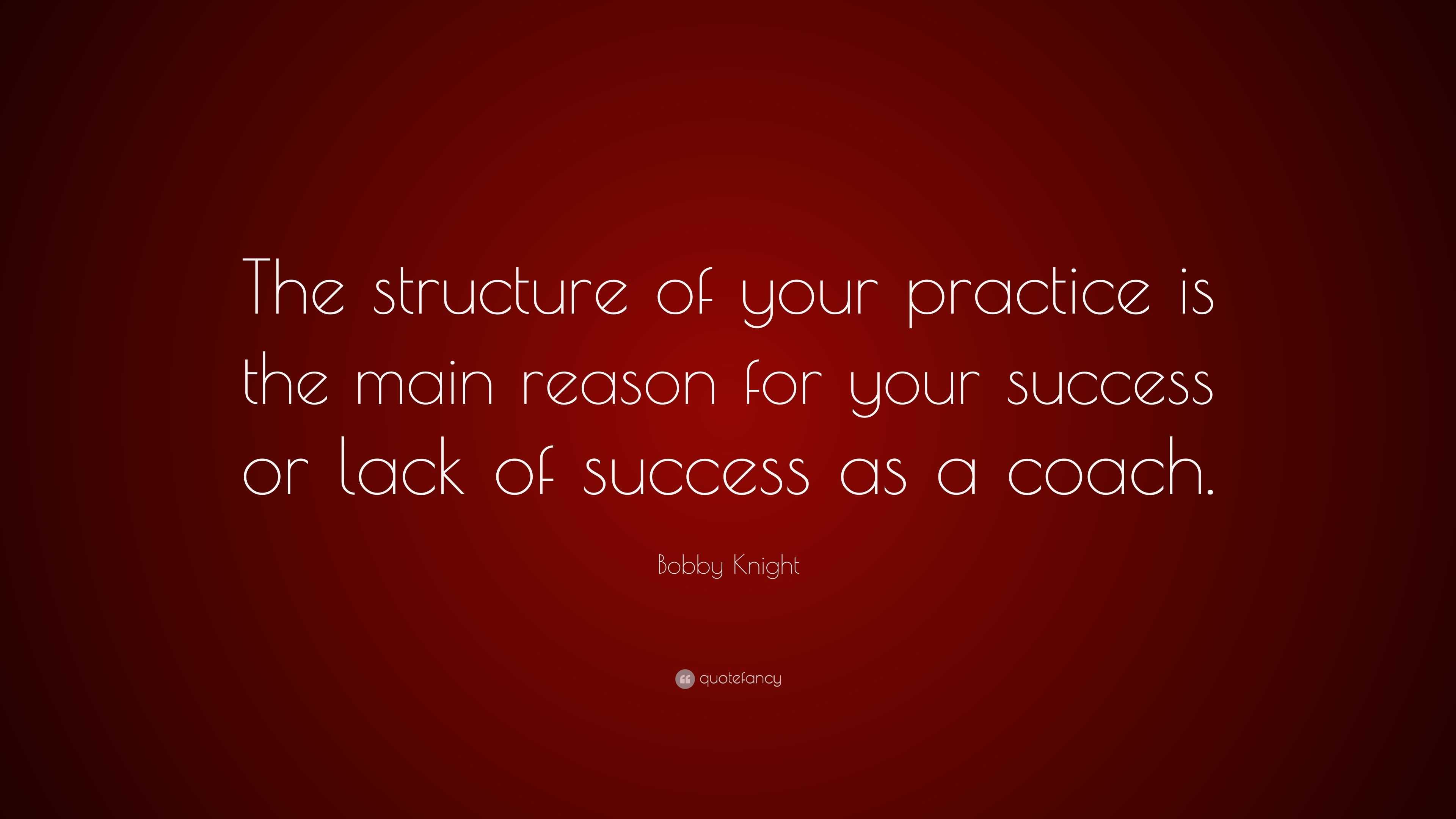 Bobby Knight Quote: “The structure of your practice is the main reason ...