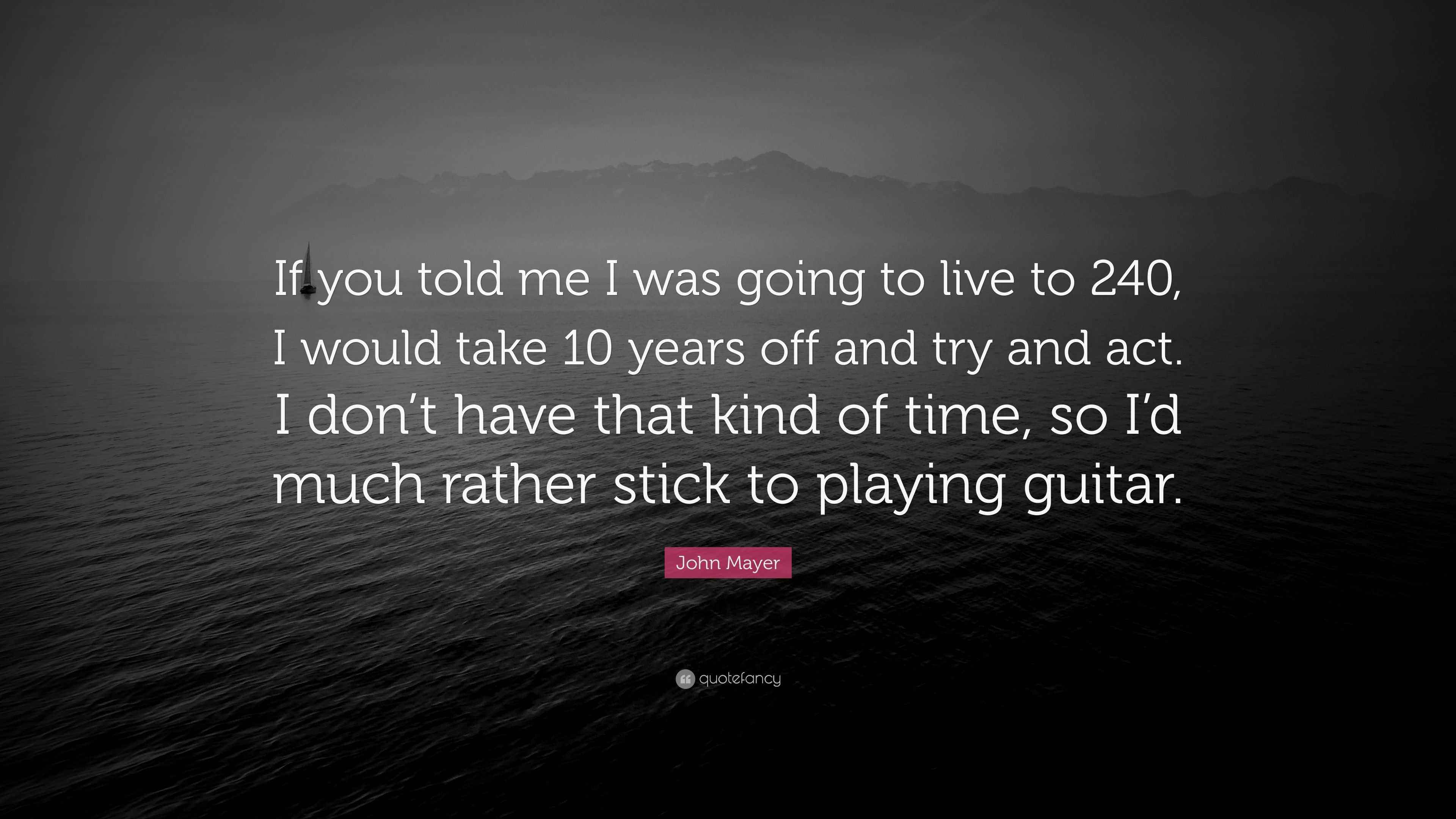 John Mayer Quote “If you told me I was going to live to 240, I would