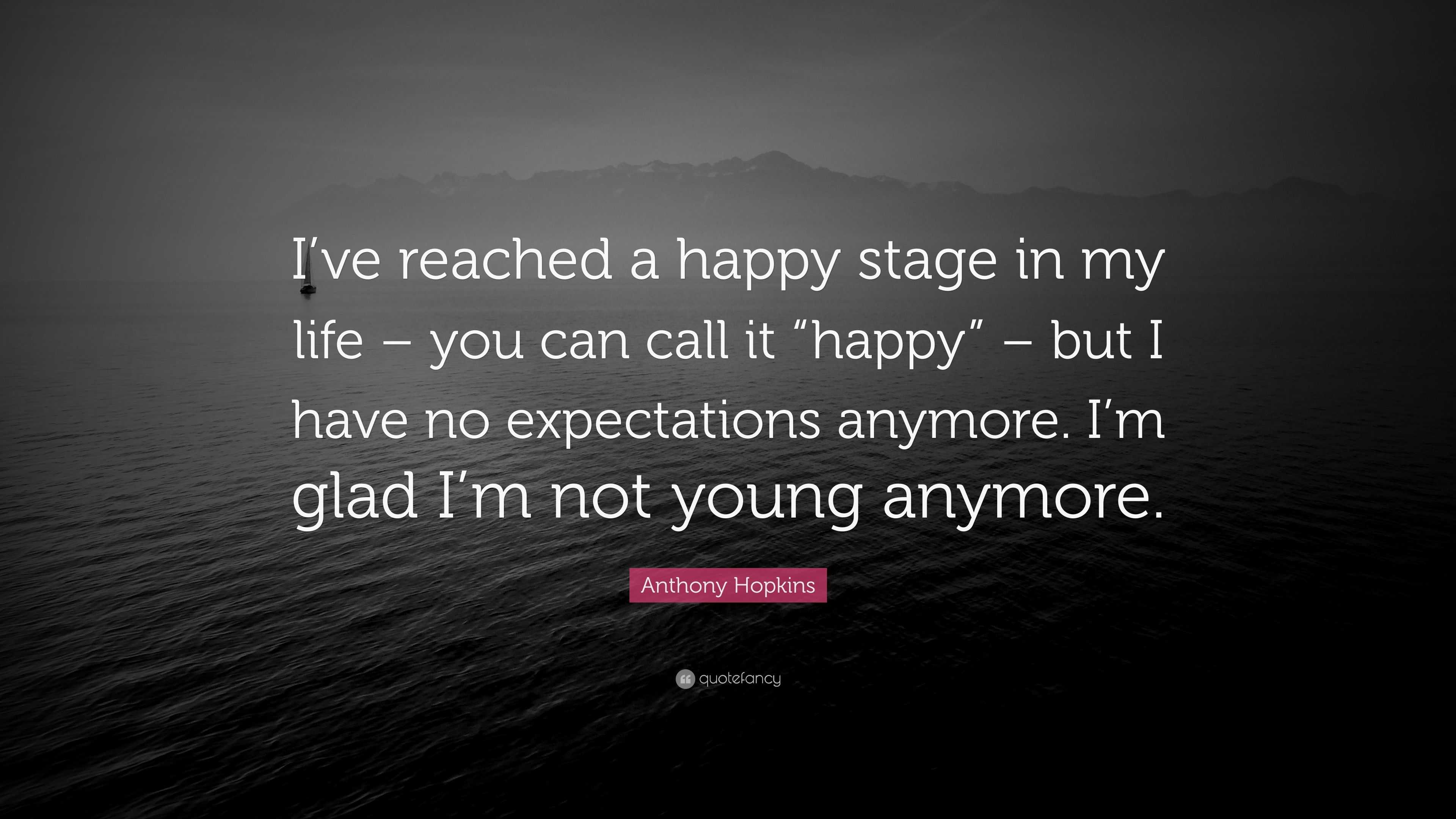 Anthony Hopkins Quote I Ve Reached A Happy Stage In My Life You Can Call It Happy But I Have No Expectations Anymore I M Glad I M Not Y