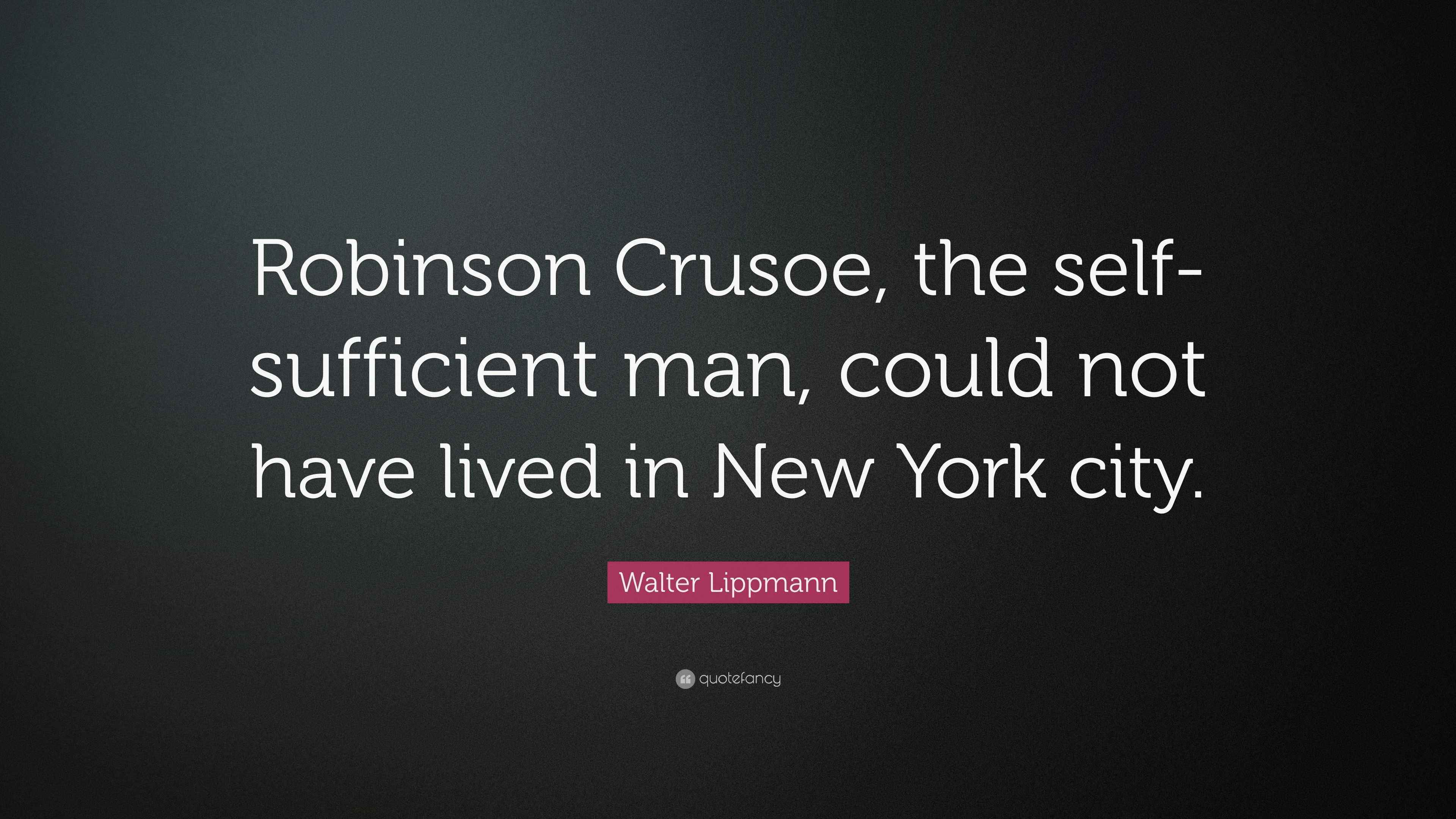 Walter Lippmann Quote “Robinson Crusoe, the selfsufficient man, could