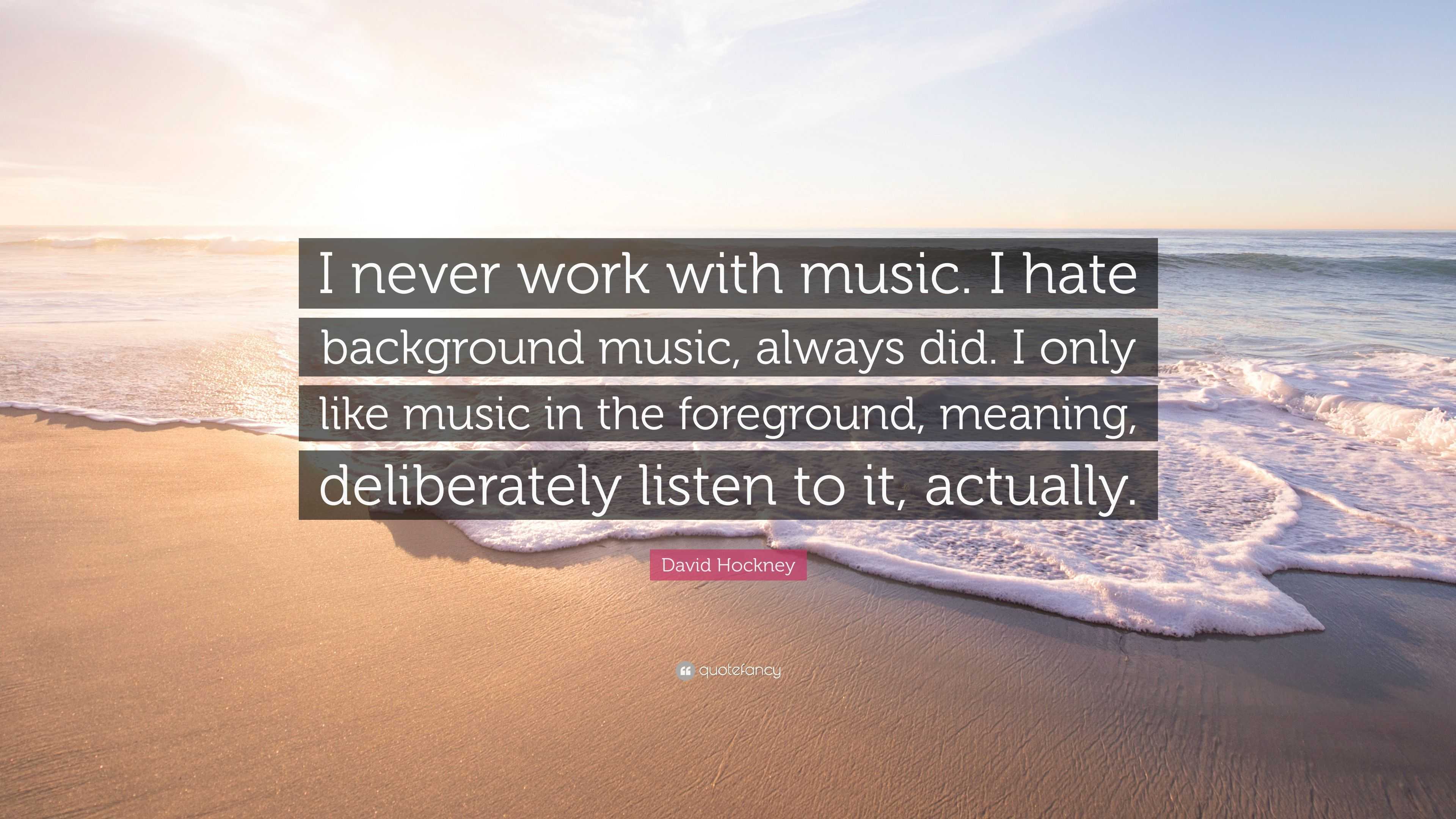 David Hockney Quote: “I never work with music. I hate background music,  always did. I only like music in the foreground, meaning, deliberately...”