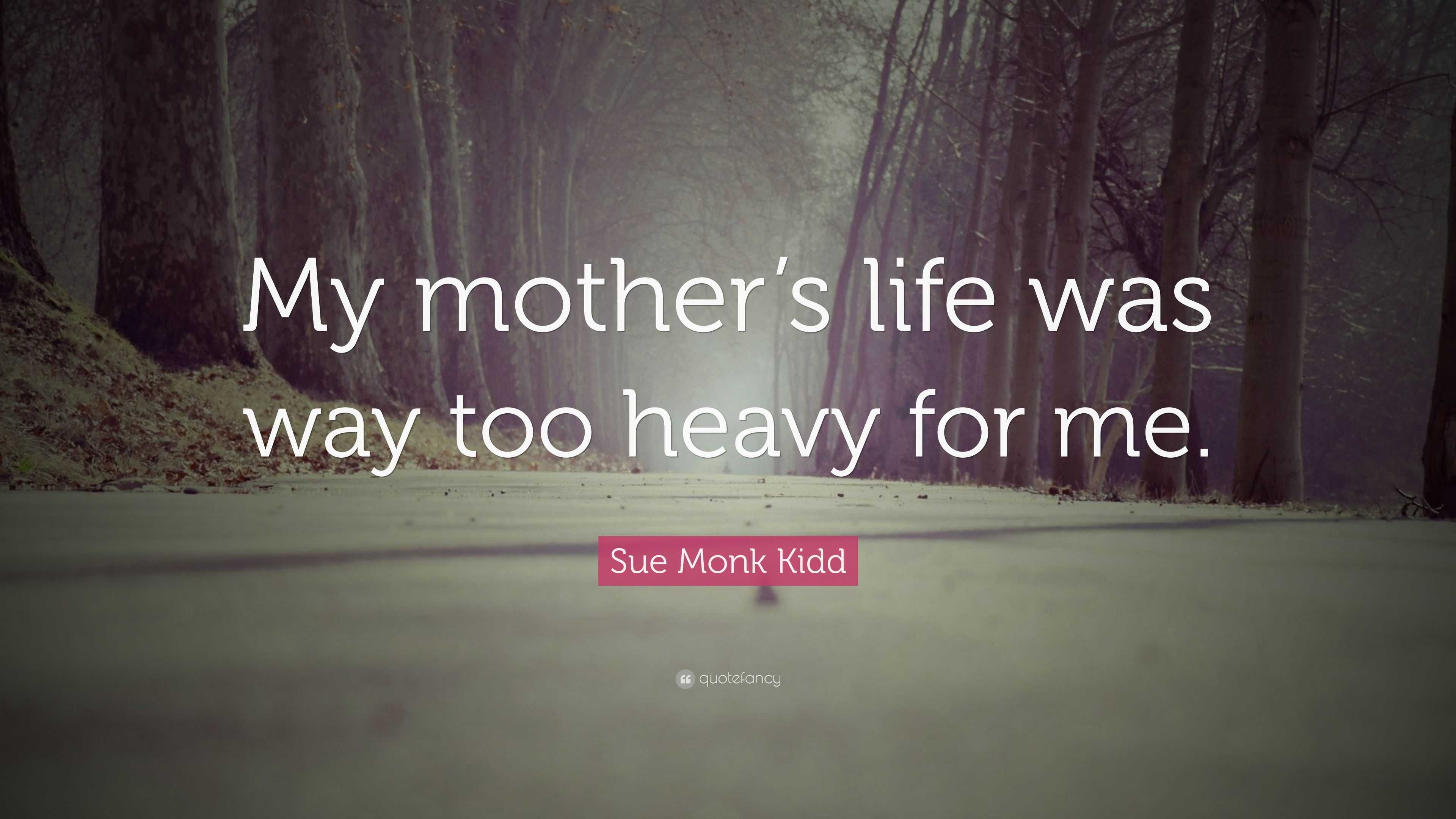 Sue Monk Kidd Quote: “My mother’s life was way too heavy for me.”