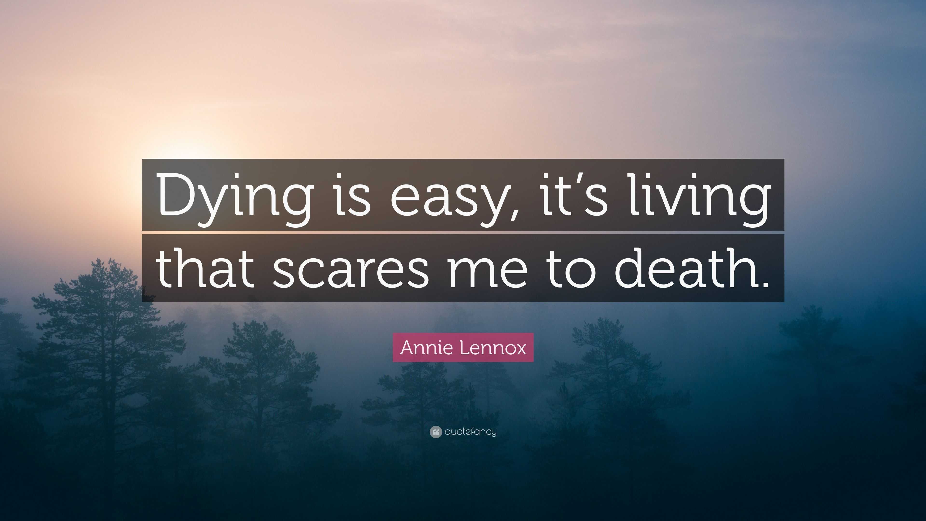 Annie Lennox Quote “Dying is easy, it’s living that scares me to death.”