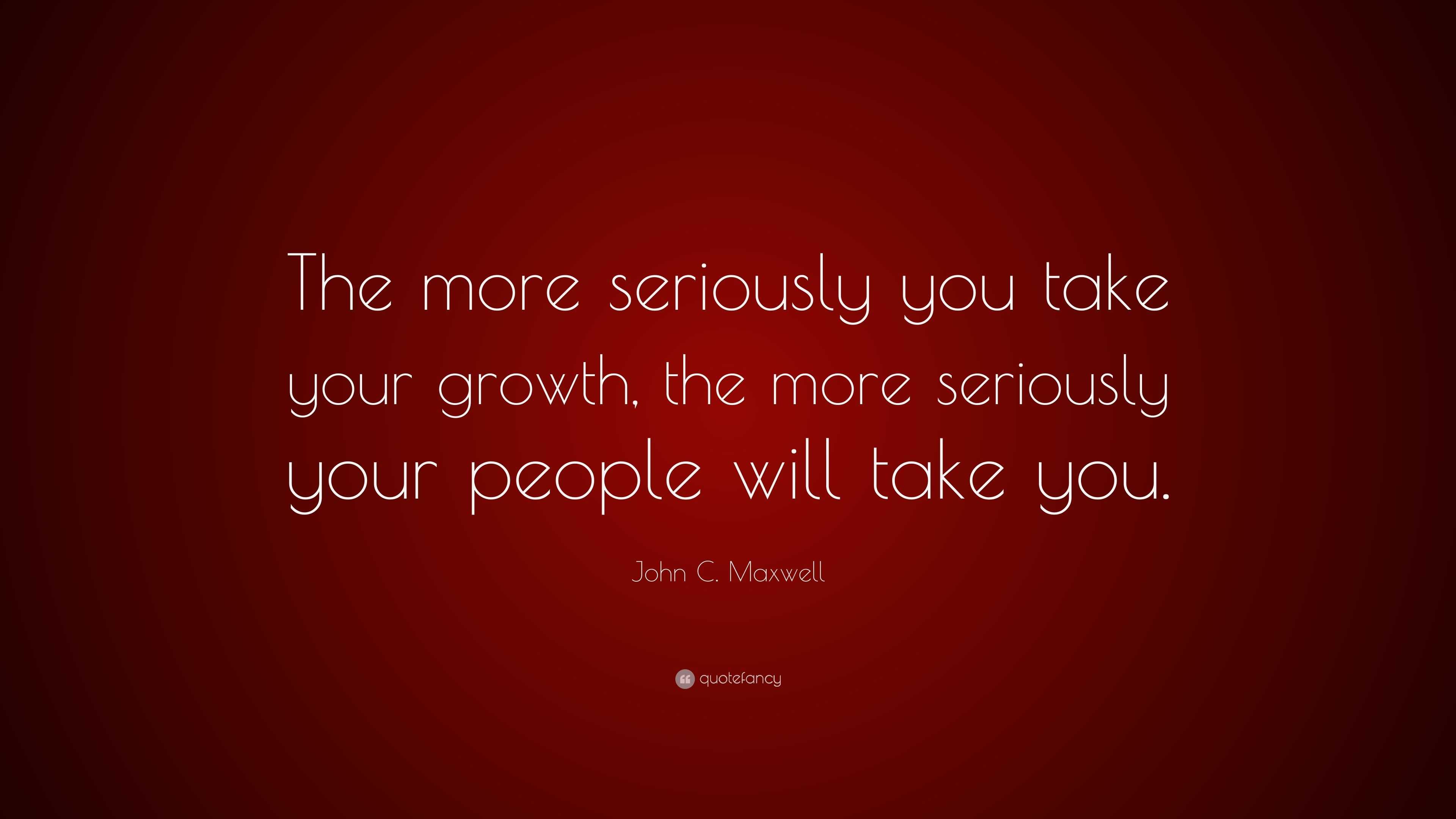 John C. Maxwell Quote: “The more seriously you take your growth, the ...