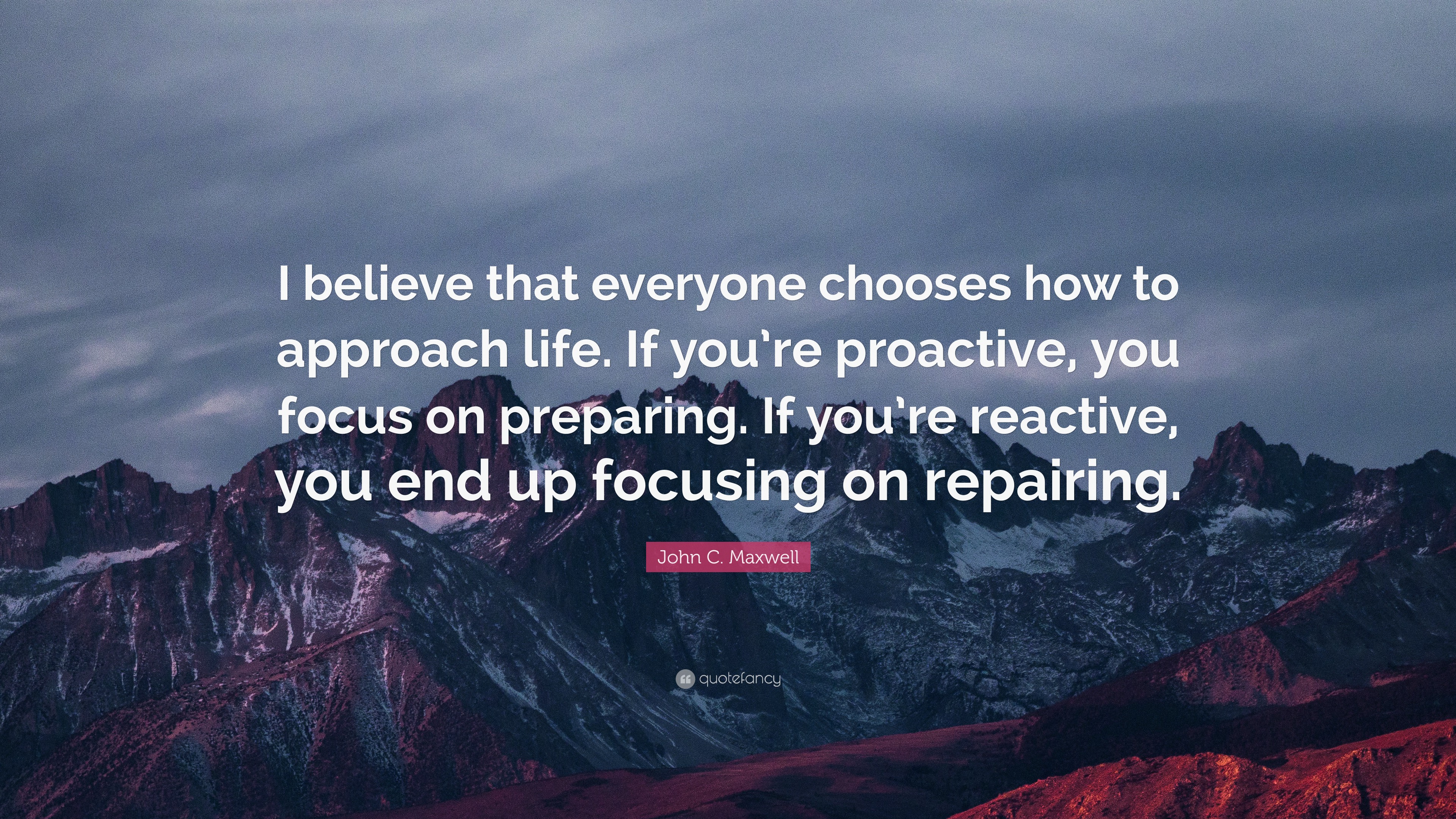 John C Maxwell Quote I Believe That Everyone Chooses How To Approach Life If You Re Proactive You Focus On Preparing If You Re Reactive Y