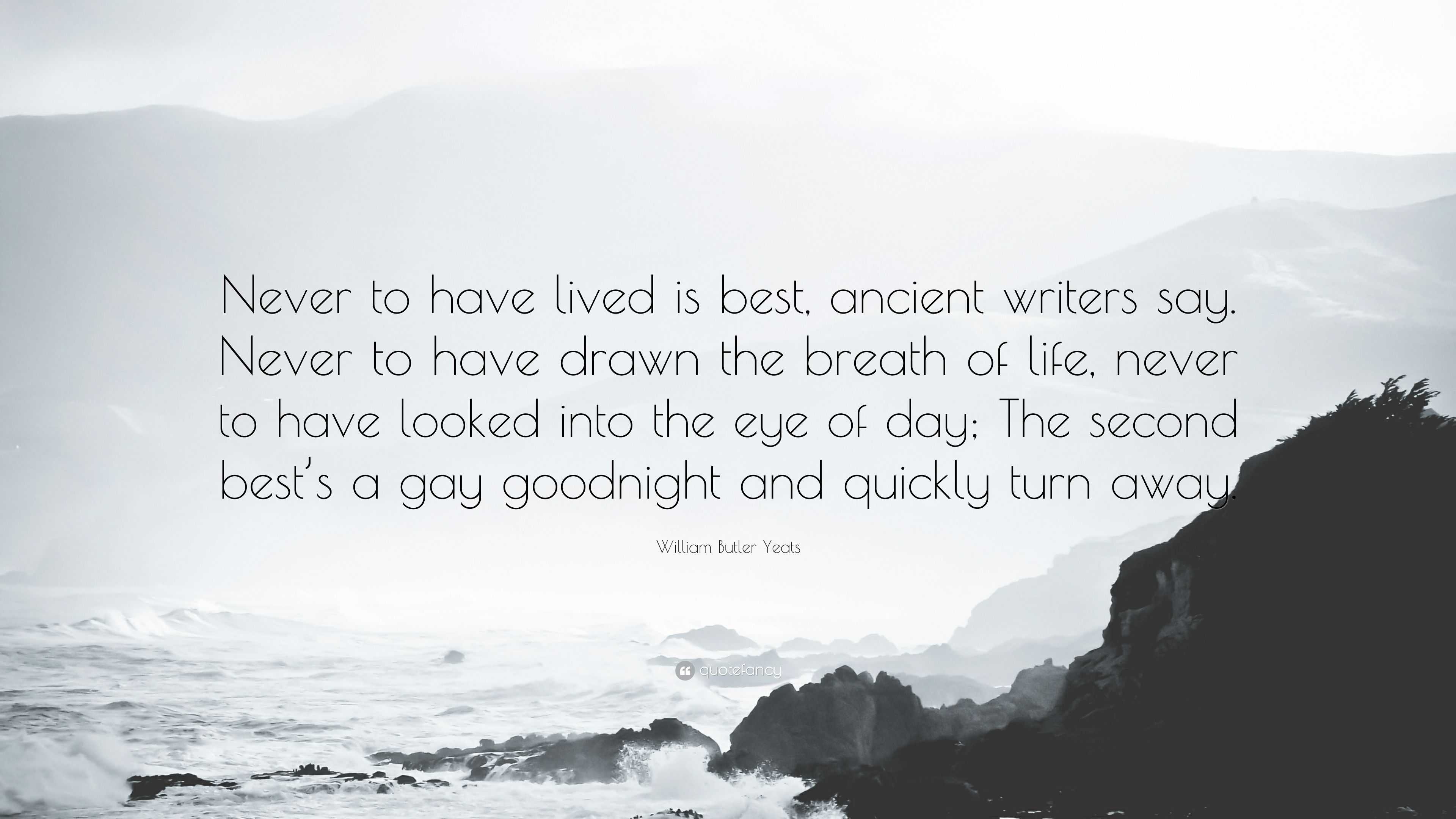 William Butler Yeats Quote: “Never to have lived is best, ancient writers  say. Never to have drawn the breath of life, never to have looked into the  ...”